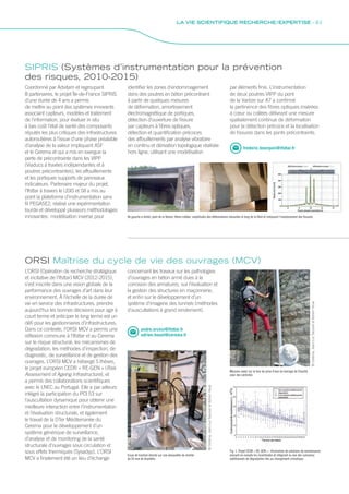 Coordonné par Advitam et regroupant
8 partenaires, le projet Île-de-France SIPRIS
d’une durée de 4 ans a permis
de mettre au point des systèmes innovants
associant capteurs, modèles et traitement
de l’information, pour évaluer in situ
à bas coût l’état de santé des composants
réputés les plus critiques des infrastructures
autoroutières à l’issue d’une phase préalable
d’analyse de la valeur impliquant ASF
et le Cerema et qui a mis en exergue la
perte de précontrainte dans les VIPP
(Viaducs à travées indépendantes et à
poutres précontraintes), les affouillements
et les portiques supports de panneaux
indicateurs. Partenaire majeur du projet,
l’Ifsttar à travers le LISIS et SII a mis au
point la plateforme d’instrumentation sans
fil PEGASE2, réalisé une expérimentation
lourde et développé plusieurs méthodologies
innovantes : modélisation inverse pour
L’ORSI (Opération de recherche stratégique
et incitative de l’Ifsttar) MCV (2012-2015),
s’est inscrite dans une vision globale de la
performance des ouvrages d’art dans leur
environnement. À l’échelle de la durée de
vie en service des infrastructures, prendre
aujourd’hui les bonnes décisions pour agir à
court terme et anticiper le long terme est un
défi pour les gestionnaires d’infrastructures.
Dans ce contexte, l’ORSI MCV a permis une
réflexion commune à l’Ifsttar et au Cerema
sur le risque structural, les mécanismes de
dégradation, les méthodes d’inspection, de
diagnostic, de surveillance et de gestion des
ouvrages. L’ORSI MCV a hébergé 5 thèses,
le projet européen CEDR « RE-GEN » (Risk
Assessment of Ageing Infrastructure), et
a permis des collaborations scientifiques
avec le LNEC au Portugal. Elle a par ailleurs
intégré la participation du PCI 53 sur
l’auscultation dynamique pour obtenir une
meilleure interaction entre l’instrumentation
et l’évaluation structurale, et également
le travail de la DTer Méditerranée du
Cerema pour le développement d’un
système générique de surveillance,
d’analyse et de monitoring de la santé
structurale d’ouvrages sous circulation et
sous effets thermiques (Sysadyp). L’ORSI
MCV a finalement été un lieu d’échange
SIPRIS (Systèmes d’instrumentation pour la prévention
des risques, 2010-2015)
ORSI Maîtrise du cycle de vie des ouvrages (MCV)
identifier les zones d’endommagement
dans des poutres en béton précontraint
à partir de quelques mesures
de déformation, amortissement
électromagnétique de portiques,
détection d’ouverture de fissure
par capteurs à fibres optiques,
détection et quantification précoces
des affouillements par analyse vibratoire
en continu et dérivation topologique réalisée
hors ligne, utilisant une modélisation
concernant les travaux sur les pathologies
d’ouvrages en béton armé dues à la
corrosion des armatures, sur l’évaluation et
la gestion des structures en maçonnerie,
et enfin sur le développement d’un
système d’imagerie des tunnels (méthodes
d’auscultations à grand rendement).
par éléments finis. L’instrumentation
de deux poutres VIPP du pont
de la Varèze sur A7 a confirmé
la pertinence des fibres optiques insérées
à cœur ou collées délivrant une mesure
spatialement continue de déformation
pour la détection précoce et la localisation
de fissures dans les ponts précontraints.
frederic.bourquin@ifsttar.fr
andre.orcesi@ifsttar.fr
adrien.houel@cerema.fr
De gauche à droite, pont de la Varèze, fibres collées, amplitudes des déformations mesurées le long de la fibre et indiquant l’emplacement des fissures
Mesures radar sur la tour de prise d’eau du barrage de Chazilly
avec des cordistes
Essai de traction directe sur une éprouvette de mortier
de 50 mm de diamètre
Fig. 1. Projet CEDR « RE-GEN » : Illustration de solutions de maintenance
prenant en compte les incertitudes et intégrant ou non des scénarios
additionnels de dégradation liés au changement climatique
©Cerema,Jean-LucSaussoletAdrienHoue
©Cerema,Jean-LucSaussoletAdrienHoue
LA VIE SCIENTIFIQUE RECHERCHE / EXPERTISE - 61
 