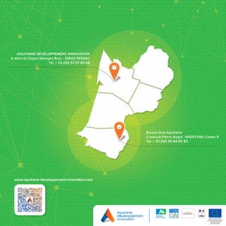 120
Aquitaine Développement Innovation
6 allée du Doyen Georges Brus - 33600 Pessac
Tél. + 33 (0)5 57 57 84 88
Bureau Sud-Aquitaine
2 avenue Pierre Angot - 64053 PAU Cedex 9
Tél. + 33 (0)5 59 84 82 83
UNION EUROPÉENNE
Aquitaine Développement Innovation
est co-financée par l’Union européenne.
L’Europe s’engage en Aquitaine
avec le Fonds européen
de développement régional.
www.aquitaine-developpement-innovation.com
 