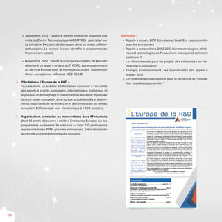 30
■■ Septembre 2012 : l’Agence met en relation et organise une
visite du Centre Technologique VICOMTECH spécialisé sur
ce domaine. Décision de s’engager dans un projet collabo-
ratif conjoint. Le service Europe identifie le programme de
financement adapté.
■■ Novembre 2012 : dépôt d’un projet européen de R&D en
réponse à un appel à projets du 7e
PCRD. Accompagnement
du service Europe pour le montage du projet. Subvention
Union européenne sollicitée : 450 000 €.
⊲⊲ 11 bulletins « L’Europe de la R&D »
Tous les mois, un bulletin d’information consacré à l’actualité
des appels à projets européens, internationaux, nationaux et
régionaux, un témoignage d’une entreprise aquitaine impliquée
dans un projet européen, ainsi qu’aux actualités clés et événe-
ments importants de la recherche et de l’innovation au niveau
européen. Diffusion par voie électronique à 1 500 contacts.
⊲⊲ Organisation, animation ou interventions dans 17 réunions
(dont 10 petits déjeuners / ateliers Entreprise Europe) sur les
programmes européens. Ils ont réuni au total 330 participants
représentant des PME, grandes entreprises, laboratoires de
recherche ou centres techniques aquitains.
Exemples :
■■ Appels à projets 2012 Eurostars et Lead-Era : opportunités
pour les entreprises
■■ Appels à propositions 2012-2013 Nanotechnologies, Maté-
riaux et technologies de Production : pourquoi et comment
participer ?
■■ Les financements pour les projets des entreprises en ma-
tière d’éco-innovation
■■ Energie, Environnement : les opportunités des appels à
projets 2012
■■ Les financements européens pour la recherche et l’innova-
tion : quelles opportunités ?
 