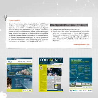 74
Perspectives 2013
Comme l’ensemble des pôles français labellisés, ALPhA Route
des Lasers propose à l’Etat une nouvelle feuille de route straté-
gique pour les six années à venir. La collaboration avec l’Agence
est toujours d’actualité, notamment sur les fonctions transverses.
Dans le courant du second trimestre 2013, le siège du Pôle rejoin-
dra le nouveau barycentre de la communauté de la photonique
au sein de l’Institut d’Optique d’Aquitaine sur le campus à Talence.
Ce transfert géographique va permettre au Pôle de développer
de nouvelles collaborations avec l’IOGS et d’amplifier son action
avec le centre de ressources technologiques ALPhANOV.
Le pôle Route des Lasers en quelques chiffres
rojets de R&d FIN 2012
⊲⊲ 115 adhérents dont 80 entreprises (66 PME)
⊲⊲ Depuis 2005, 292 projets labellisés, plus de 120 financés
(plus une vingtaine encore en attente d’officialisation
du financement) pour un montant total de 224 M€ dont
107 M€ des pouvoirs publics (5 M€ de l’Europe, 77 M€ de
l’État - Oséo, PIA, DGA, ADEME… - et 25 M€ de la Région
Aquitaine).
www.routedeslasers.com
Tout d’abord, je tiens à remer-
cierleConseildem’avoirplacé
à la présidence du Pôle avec
pour objectif de poursuivre les
actions engagées au cours
des dernières années par
une équipe particulièrement
motivée et dynamique, sous
l’impulsion de deux présidents très remarquables.
Le laser est une technologie extraordinaire dont les
applications se développent sans cesse : de la re-
cherche au médical en passant par l’industriel ou le
militaire, le laser couvre des domaines toujours plus
vastes. C’est un formidable réservoir d’innovations
et une voie d’accès privilégiée aux marchés mon-
diaux de la photonique. J’ai personnellement baigné
dans ces secteurs pendant les 18 années, riches
d’enseignements et d’expériences, passées à la tête
du Groupe Quantel.
Dans ce domaine du laser, le niveau de la recherche
en France demeure exceptionnel grâce à nos labo-
ratoires et aux grands projets qui ont vu le jour au
cours des dernières années. Cependant, l’indus-
trie française du laser est encore en devenir. Pour
continuer à grandir, à innover et à s’imposer sur
les principaux marchés mondiaux, les entreprises
françaises ont besoin de mobiliser d’importantes
ressources humaines, techniques et financières.
Les entreprises de la région Aquitaine bénéficient,
elles, du soutien sans faille de la Région, de la pré-
sence du Mégajoule, du support des labos, des
Universités, d’ALPhANOV et du CEA. Elles sont donc
bien armées pour aborder les années qui viennent,
malgré une conjoncture qui soulève de multiples
interrogations.
De mon prédécesseur, Jean-Louis Blouin, je relève
les trois conditions qu’il mettait à une réussite écono-
mique durable : « celle de consolider la cohérence de
nos actions, celle de trouver l’équilibre et l’harmonie
entre toutes les composantes du Pôle et celle d’ac-
croître l’efficacité de nos structures ».
Avec lui, avec André Ducasse et les autres membres
du Bureau et du Conseil d’Administration, nous pour-
suivrons la mission du pôle ALPhA Route des Lasers,
afin qu’il continue à jouer son rôle d’animateur et de
fédérateur pour assurer la cohérence entre les acteurs
régionaux,nationaux et européens et améliorer encore
le soutien au développement du tissu économique
aquitain. Et ceci dans le cadre de l’ère 3.0 des pôles
de compétitivité,ce qui veut dire plus d’international et
de travail en réseau interpôles et des projets encore
plus ambitieux dans une logique de filière.
Alain DE SALABERRY
Président du Directoire de Quantel
Président d’ALPhA Route des Lasers
/zoom
/édito
numéro 08
Lobbying du pôLe pour Les pme
vers L'europe
Le 6 décembre dernier, le pôle Route
des lasers présentait le projet EPCNet
au Parlement Européen, pour initier des
rencontres d’affaires entre entreprises de
clusters photoniques européens.
L’organisation des TPE et des PME en clusters
représente,en France,une voie décisive de re-
dressement de la compétitivité des entreprises
pour dépasser les obstacles de la structure de
son tissu économique, de la crise économique
et de la mondialisation du marché.
Tous les observateurs sont unanimes, la taille
des entreprises françaises est un lourd han-
dicap dans la compétition mondiale. Les
regroupements en pôles de compétitivité,
clusters, grappes d’entreprises, ou encore
en pôles régionaux d’innovation, sont une
véritable opportunité. À ce titre, le pôle de
compétitivité Route des Lasers représente
la voix de l’Aquitaine dans le domaine de la
photonique, technologie clef du 21e
siècle
reconnue par l’Europe et l’État. Comme il l’a
fait ces sept dernières années, le Pôle ac-
compagne l’innovation, la création de valeur
et valorise le succès des TPE et des PME.
Aujourd’hui, en accord avec sa stratégie de
partenariat pour le développement d’activité
et l’investissement dans ses TPE et PME, le
Pôle a décidé de porter cette action au niveau
de l’Europe en proposant des rencontres
d’affaires entre entreprises (de la TPE/PME
au end-user) de clusters européens. Cette
initiative rassemble l’Allemagne, la Belgique,
l’Ecosse, l’Espagne, la Finlande, et l’Euro-
pean Photonics Industrial Consortium (EPIC)
dans un projet d’interclustering dit de « smart
specialization » baptisé European Photonics
Cluster Networking for business (EPCNet for
Business). .../...
Cahier spécial
ALPhANOV
Retrouvez en
pages centrales
de ce numéro
un cahier spécial
dédié aux activités
d'ALPhANOV.
 