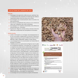 76
Les actions de l’Agence en 2012
Objectifs
⊲⊲ Développer des approches collectives pour optimiser l’ap-
provisionnement des industries et moderniser les relations
organisationnelles entre les acteurs de la filière
⊲⊲ Accompagner les investissements dans le secteur du
bois-construction
⊲⊲ Accroître la compétitivité des acteurs sur la chaine de
valeur par l’intégration des outils numériques
⊲⊲ Accompagner les mutations industrielles et les efforts de
diversification par l’innovation
⊲⊲ Positionner l’Agence comme tisseur de liens entre les
différentes composantes de l’écosystème d’innovation
Actions menées
⊲⊲ L’aide à l’émergence, le montage, l’accompagnement et
le suivi de projets collaboratifs et d’actions collectives
majeures et structurantes pour la filière de l’amont à l’aval :
ERP Bois, SWC2, PRESLAM, Logibois, Cluster Above
⊲⊲ L’accompagnement à la structuration du Cluster Bois &
Energie du Fumélois
⊲⊲ L’établissement d’un partenariat de l’Agence avec le pôle
de compétitivité Xylofutur, concrétisé par un support de
co-ingénierie de projets dans la cellule Xylo Ingénierie (voir
ci-contre), une présence dans la gouvernance, une partici-
pation au comité de pilotage de l’action collective autour
de la chimie du bois « Lignocellmarket », associant Xylofutur
et Aquitaine Chimie Durable. Inspirée d’une initiative me-
née par le pôle lorrain Fibres, cette démarche vise à faire
émerger des projets en rapprochant les acteurs industriels
et académiques du bois (fabricants de pâtes et papiers,
scieurs, industriels du bois/énergie, exploitants forestiers,
laboratoires des plateformes Xylochem et Xylomat…) des
acteurs de la chimie (dont la cosmétique et la pharmacie)
et des matériaux. Dans une logique de bioraffinerie, les
acteurs du bois sont susceptibles de proposer de nouvelles
molécules biosourcées d’intérêt industriel
⊲⊲ L’appui et les services apportés aux pôles et clusters du
secteur Habitat : INEF4, Nobatek, Domolandes, CREAHd,
Eskal Eureka pour encourager les coopérations
⊲⊲ Le montage et le suivi de plusieurs projets d’entreprises
 