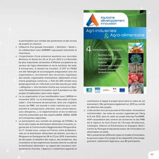89
la participation aux comités des partenaires et des revues
de projets en commun
⊲⊲ L’ébauche d’un groupe innovation « Nutrition – Santé »,
en collaboration avec AGRIMIP, regroupant industriels et
chercheurs
⊲⊲ L’organisation d’une présence aquitaine aux Journées
Aliments et Santé les 20 et 21 juin 2012 à La Rochelle
(la plus importante convention d’affaires européenne du
secteur de l’agro-alimentaire et de la nutrition). Au total,
4 entreprises, 3 cellules de transfert, 2 CRT et l’INAQ
ont été hébergés et accompagnés (négociation avec les
organisateurs, recrutement des structures, logistique
des stands, organisation d’animations, élaboration d’une
charte graphique commune...). Près de 300 rendez-vous
(préprogrammés et « informels ») ont été assurés par cette
« délégation ». Une trentaine d’entre eux concernait Aqui-
taine Développement Innovation dont 4 portaient sur des
projets d’implantation dans notre région.
⊲⊲ La co-organisation d’une manifestation avec l’ARDIA en
novembre 2012, sur la thématique « Naturalité et Clean
Label ». Une trentaine de personnes, dont une vingtaine
issues de PME, ont assisté à cette matinée pour com-
prendre le concept (sans colorants, sans conservateurs,
sans allergènes...), la réglementation et les tendances
marchés présentées par des experts (ANIA, ARDIA, AGIR)
et 2 entreprises régionales.
⊲⊲ La participation aux comités de pilotage de FODALI, le
forum des modes de distribution alimentaire innovants, or-
ganisé par la Communauté d’Agglomération Périgourdine.
Ce 1er
rendez-vous, unique en France, entre profession-
nels sur la distribution alimentaire de demain, aura lieu à
Périgueux en Dordogne les 26 et 27 juin 2013. Il permettra
de décrypter et débattre des enjeux, des tendances, des
innovations et des expériences réussies dans le monde de
la distribution alimentaire au regard des nouveaux com-
portements d’achats. L’Agence a notamment apporté sa
contribution à l’appel à projets lancé dans le cadre de cet
événement. Elle participera également en 2013 au comité
de sélection des projets.
⊲⊲ L’intervention lors de la journée d’information «Innovations
nutritionnelles : les voies du succès» organisée par l’Iterg
le 9 mai 2012, dans le cadre du projet Interreg FoodSME-
HOP rassemblant des centres de recherche et des PME
de 6 régions du Sud-Ouest de l’Europe (Andalousie,
Catalogne, Valence et Estrémadure en Espagne, Nord /
Centre du Portugal et Aquitaine) autour de l’innovation en
alimentation et santé.
ADI a présenté les différents types et modes d’innovation,
le parcours-type d’un projet et les dispositifs d’accompa-
gnement, notamment régionaux, aux 80 participants.
 