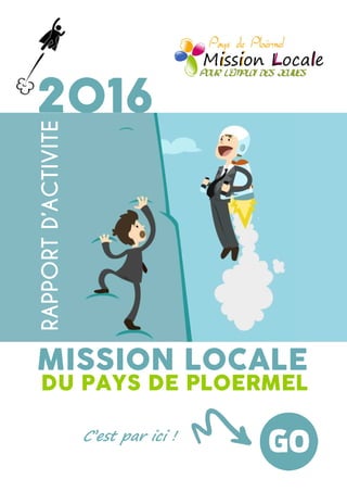 2016
DU PAYS DE PLOERMEL
C’est par ici !
MISSION LOCALE
RAPPORTD’ACTIVITE
 