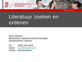 Literatuur zoeken en ordenen Rienk Withaar Bibliotheken Rijksuniversiteit Groningen Vakbibliotheek Letteren Tel.:  (050) 363 5939 Email:   [email_address] Twitter:  @rienkwithaar 