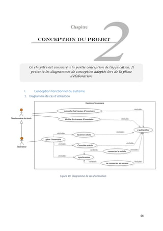 66
Conception du projet
I. Conception fonctionnel du système
1. Diagramme de cas d’utilisation
Ce chapitre est consacré à la partie conception de l’application. Il
présente les diagrammes de conception adoptés lors de la phase
d’élaboration.
Figure 49: Diagramme de cas d’utilisation
 