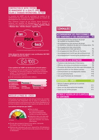 2 Rapport d’activités 2013 de l’ADRT Aisne
CONSTRUCTION DE NOTRE SYSTÈME
DE MANAGEMENT DE LA QUALITÉ (SMQ)
SELON LE STANDARD INTERNATIONAL ISO 9001
La vocation de l’ADRT est de contribuer au soutien et au
renforcement de l’économie du département au travers du
développement de l’activité touristique.
Pour renforcer l’impact de ses actions, Aisne Tourisme a
construit son Système de Management de la Qualité en
s’appuyant sur la logique vertueuse du PDCA : Planifier (Plan)
– Réaliser (Do) – Vérifier (Check) – Ajuster (Act).
MUSCLER LA PHASE DU « CHECK »
Cette phase est essentielle car elle doit permettre de contrôler
la pertinence des dispositifs mis en place et améliorer les
processus grâce à une écoute active des clients (feedback) et à
la mise en place d’indicateurs (les voyants de tableau de bord).
Les actions entreprises par l’ADRT :
Mise en place
d’un baromètre qualité
des clients professionnels,
confiée à la société Qualitest.
Intégration dans nos sites web
récents de questionnaires en
ligne pour écouter nos clients
internautes.
■■ Écoute des prospects (pose d’une option, demande
d’un devis..) qui n’ont pas réservé.
■■ Refonte des indicateurs de suivi. Aujourd’hui, 20 indicateurs
clés pour évaluer la performance des actions et les corriger
si nécessaire.
Le cercle de la qualité popularisé par les entreprises japonaises.
© Fotolia
PDCA
Plan Do
CheckAct
Cette démarche devrait aboutir à une certification ISO 9001
par l’AFNOR courant mai 2014.
ISO 9001
L’éco-système de l’ADRT est dorénavant articulé autour :
■■ d’un processus de management de la qualité intégrant
le pilotage, les fonctions supports (ressources humaines,
achats …), la mesure de la performance, l’écoute client
et l’amélioration continue,
■■ et de 3 processus opérationnels métiers :
ACCOMPAGNEMENT DES PROFESSIONNELS,
DES TERRITOIRES ET DES ORGANISATIONS	 P3
 Accompagnement des porteurs de projet
de meublés et chambres d’hôtes	 P3
 Accompagnement des porteurs de projet
en hôtellerie, hôtellerie de plein air et restauration	 P4
 Accompagnement des collectivités,
des équipements et des opérateurs	 P5
 Accompagnement des Offices de Tourisme	 P6
 Accompagnement numérique des professionnels	 P7
 Accompagnement marketing des professionnels	 P7
PROMOTION DE LA DESTINATION	 P8
 Traitement des demandes d’information	 P8
 Diffusion de cartes et brochures touristiques	 P8
 Promotion de l’Aisne par les sites web thématiques	 P8
 Communication sur les réseaux sociaux	 P10
 Communication sur les dispositifs mobiles	 P10
 Les accueils de presse	 P10
 Voir aussi Promotion du Centenaire	 P12
RÉSERVATIONS - VENTES	 P11
 Volume d’affaires généré par la centrale
de réservations	 P11
 Zoom sur les réservations de meublés	 P11
 Zoom sur les ventes groupes	 P11
ATTIRER ET ACCUEILLIR LES CLIENTÈLES
DU CENTENAIRE	 P12
SOMMAIRE
Processus 1
Accompagnement
des professionnels,
des territoires
et des organisations
Processus 2
Promotion
de la destination
Processus 3
Réservations - Ventes
 