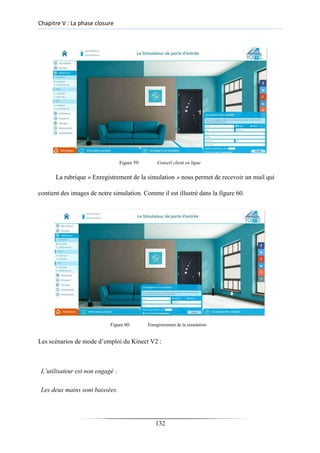 Chapitre V : La phase closure
Figure 59: Conseil client en ligne
La rubrique « Enregistrement de la simulation » nous permet de recevoir un mail qui
contient des images de notre simulation. Comme il est illustré dans la figure 60.
Figure 60: Enregistrement de la simulation
Les scénarios de mode d’emploi du Kinect V2 :
L’utilisateur est non engagé :
Les deux mains sont baissées.
132
 