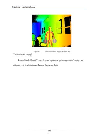 Chapitre V : La phase closure
Figure 61: utilisateur est non engagé « Capture IR)
L’utilisateur est engagé
Pour utiliser le Kinect V2 on à fixer un algorithme qui nous permet d’engager les
utilisateurs par la salutation par la main Gauche ou droite
133
 