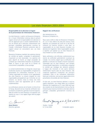 Responsabilité de la direction à l’égard
de la présentation de l’information financière
Les états financiers, ci-joints, de Ressources Entreprises
inc. et toute l’information contenue dans le présent
rapport annuel sont la responsabilité de la direction et
ont été approuvés par le conseil d’administration. Ils
ont été dressés par la direction conformément aux
principes comptables généralement reconnus au
Canada. L’information financière présentée dans le
rapport annuel est concordante avec ces états
financiers.
Ressources Entreprises maintient des systèmes internes
de contrôle de qualité, comptable et administratif,
moyennant un coût raisonnable. Ces systèmes ont
pour objectif de fournir un degré acceptable de
certitude que l’information financière est pertinente,
fiable et exacte et que l’actif de la Société est
correctement comptabilisé et bien protégé.
Le conseil d’administration est chargé de s’assurer que
la direction assume ses responsabilités à l’égard de la
présentation de l’information financière et il est
l’ultime responsable de l’examen et de l’approbation
des états financiers. Le conseil s’acquitte de cette
responsabilité principalement par l’entremise de son
trésorier. Ce dernier révise la teneur des états
financiers avant leur approbation par le conseil
d’administration.
Les vérificateurs externes de la Société, la firme Ernst
& Young, discutent de leur travail de vérification avec
le trésorier et la directrice générale. Ils ont la responsa-
bilité de vérifier les états financiers et d’exprimer une
opinion sur ceux-ci. Leur rapport figure dans les pages
qui suivent.
Anne Demers
Directrice générale
Rapport des vérificateurs
Aux administrateurs de
Ressources Entreprises inc.,
Nous avons vérifié le bilan de Ressources Entreprises
inc. au 31 mars 2004 et les états des revenus et des
dépenses, de l’évolution de l’actif net et des flux de
trésorerie de l'exercice terminé à cette date. La
responsabilité de ces états financiers incombe à la
direction de l’organisme. Notre responsabilité consiste
à exprimer une opinion sur ces états financiers en
nous fondant sur notre vérification.
Notre vérification a été effectuée conformément aux
normes de vérification généralement reconnues du
Canada. Ces normes exigent que la vérification soit
planifiée et exécutée de manière à fournir l’assurance
raisonnable que les états financiers sont exempts
d’inexactitudes importantes. La vérification comprend
le contrôle par sondages des éléments probants
à l'appui des montants et des autres éléments
d'information fournis dans les états financiers. Elle
comprend également l'évaluation des principes
comptables suivis et des estimations importantes
faites par la direction, ainsi qu'une appréciation de la
présentation d'ensemble des états financiers.
À notre avis, ces états financiers donnent, à tous les
égards importants, une image fidèle de la situation
financière de l’organisme au 31 mars 2004 ainsi que
des résultats de son fonctionnement et de ses flux de
trésorerie pour l'exercice terminé à cette date selon les
principes comptables généralement reconnus du
Canada.
Québec, Canada
le 13 mai 2004 Comptables agréés
Les états financiers 2003-2004 13
 