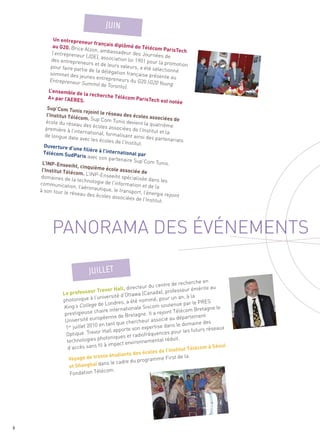 PANORAMA DES ÉVÉNEMENTS
             Un entreprene
                               ur français di
             au G20. Brice                      plômé de Télé
                              Alzon, ambass                        com ParisTech
            l’entrepreneu                       adeur des Jour
                            r (JDE), associ                        nées de
           des entreprene                     ation loi 1901
                              urs et de leur                    pour la promot
           pour faire part                    s valeurs, a ét                    ion
                            ie de la déléga                      é sélectionné
           sommet des je                       tion française
                                                                  présente au
          Entrepreneur
                             unes entrepre
                           Summit de To                          (G20 Young
                                              neurs du G20
                                            ronto).
          L’ensemble de
                             la recherche
         A+ par l’AERE                       Télécom Paris
                          S.                                      Tech est noté
                                                                                 e
         Sup’Com Tuni
                          s rejoint le ré
        l’Institut Télé                    seau des écol
                         com. Sup’Com                        es associées
        école du rése                       Tunis devient                    de
                        au des écoles                          la quatrième
        première à l’int                  associées de
                          ernational, fo                   l’Institut et la
       de longue date                     rmalisant ains
                          avec les écoles                     i des partenar
                                              de l’Institut.                  iats
       Ouverture d’un
                          e filière à l’int
      Télécom Sud                          ernational pa
                      Paris avec so                           r
                                       n partenaire S
     L’INP-Enseeih                                       up’Com Tunis.
                       t, cinquième
     l’Institut Télé                    école associée
                      com. L’INP-E                           de
    domaines de                       nseeiht spécia
                     la technologie                      lisée dans les
    communicatio                        de l’informatio
                      n, l’aéronautiq                     n et de la
    à son tour le ré                    ue, le transpor
                                       JUIN




                       seau des écol                       t, l’énergie re
                                        es associées                       joint
                                                         de l’Institut.




                                                                                     che en
                                                                  ntre de recher
                                  Trevor Hall,   directeur du ce                         ite au
                Le professeur                                           ofesseur émér
                                                Ottaw  a (Canada), pr
                                l’université d’             mé, pour un an
                                                                               , à la
                photonique à                res, a été nom
                King’s College
                                  de Lond                                         r le PRES
                                                               m soutenue pa
                                   aire intern ationale Sisco                        Bretagne le
                 prestigieuse ch                                   joint Télécom
                                                  retagne. Il a re
                                 ropéenne de B                             département
                 Université eu                           eur associé au
                                   en ta nt que cherch                           maine des
                 1er juillet 2010                             rtise dans le do
                                    Hall ap  porte son expe                   les futurs rése
                                                                                                aux
                  Optique. Trevor                   radiofré quences pour
                                  photoniques et                   l réduit.
                  technologies                     vironnementa
                                          pact en
                  d’accè  s sans fil à im                                                m à Séoul
                                                                        nstitut Téléco
                                                       s écoles de l’I
                                     te étudiants de                   irst de la
                   Voyage de tren                     programme F
                                     ns le cadre du
                   et Shanghaï da
                                     com.
                    Fondation Télé
                              JUILLET




8
 