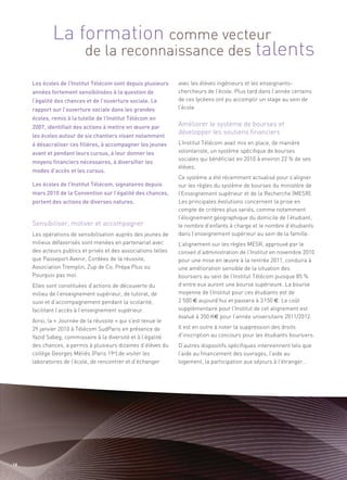 La formation comme vecteur
                 de la reconnaissance des talents
     Les écoles de l’Institut Télécom sont depuis plusieurs     avec les élèves ingénieurs et les enseignants-




                                                                Améliorer le système de bourses et
     années fortement sensibilisées à la question de            chercheurs de l’école. Plus tard dans l’année certains




                                                                développer les soutiens financiers
     l’égalité des chances et de l’ouverture sociale. Le        de ces lycéens ont pu accomplir un stage au sein de
     rapport sur l’ouverture sociale dans les grandes           l’école.
     écoles, remis à la tutelle de l’Institut Télécom en
     2007, identifiait des actions à mettre en œuvre par
     les écoles autour de six chantiers visant notamment
     à désacraliser ces filières, à accompagner les jeunes      L’Institut Télécom avait mis en place, de manière
     avant et pendant leurs cursus, à leur donner les           volontariste, un système spécifique de bourses
                                                                sociales qui bénéficiait en 2010 à environ 22 % de ses
     moyens financiers nécessaires, à diversifier les
                                                                élèves.
     modes d’accès et les cursus.
                                                                Ce système a été récemment actualisé pour s’aligner
     Les écoles de l’Institut Télécom, signataires depuis       sur les règles du système de bourses du ministère de




     Sensibiliser, motiver et accompagner
     mars 2010 de la Convention sur l’égalité des chances,      l’Enseignement supérieur et de la Recherche (MESR).
     portent des actions de diverses natures.                   Les principales évolutions concernent la prise en
                                                                compte de critères plus variés, comme notamment
                                                                l’éloignement géographique du domicile de l’étudiant,
                                                                le nombre d’enfants à charge et le nombre d’étudiants
     Les opérations de sensibilisation auprès des jeunes de     dans l’enseignement supérieur au sein de la famille.
     milieux défavorisés sont menées en partenariat avec        L’alignement sur les règles MESR, approuvé par le
     des acteurs publics et privés et des associations telles   conseil d’administration de l’Institut en novembre 2010
     que Passeport Avenir, Cordées de la réussite,              pour une mise en œuvre à la rentrée 2011, conduira à
     Association Tremplin, Zup de Co, Prépa Plus ou             une amélioration sensible de la situation des
     Pourquoi pas moi.                                          boursiers au sein de l’Institut Télécom puisque 85 %
     Elles sont constituées d’actions de découverte du          d’entre eux auront une bourse supérieure. La bourse
     milieu de l’enseignement supérieur, de tutorat, de         moyenne de l’Institut pour ces étudiants est de
     suivi et d’accompagnement pendant la scolarité,            2 500 € aujourd’hui et passera à 3 150 €. Le coût
     facilitant l’accès à l’enseignement supérieur.             supplémentaire pour l’Institut de cet alignement est
                                                                évalué à 350 K€ pour l’année universitaire 2011/2012.
     Ainsi, la « Journée de la réussite » qui s’est tenue le
     29 janvier 2010 à Télécom SudParis en présence de          Il est en outre à noter la suppression des droits
     Yazid Sabeg, commissaire à la diversité et à l’égalité     d’inscription au concours pour les étudiants boursiers.
     des chances, a permis à plusieurs dizaines d’élèves du     D’autres dispositifs spécifiques interviennent tels que
     collège Georges Méliès (Paris 19e) de visiter les          l’aide au financement des ouvrages, l’aide au
     laboratoires de l’école, de rencontrer et d’échanger       logement, la participation aux séjours à l’étranger…




14
 