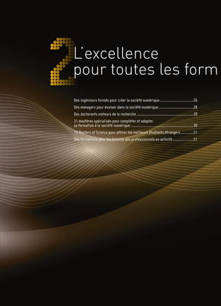 L’excellence
pour toutes les form
Des ingénieurs formés pour créer la société numérique..................................26
Des managers pour évoluer dans la société numérique ...................................28
Des doctorants moteurs de la recherche .........................................................30
31 mastères spécialisés pour compléter et adapter
sa formation à la société numérique ...............................................................30
19 Masters of Science pour attirer les meilleurs étudiants étrangers.............31
Des formations pour les besoins des professionnels en activité.....................31
 