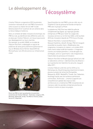 l’écosystème
     Le développement de


     L’Institut Télécom a organisé en 2010 la première             Squid (membre du club PME) a, de son côté, reçu le
     convention nationale de son club PME et annoncé à             Trophée IE Club du partenariat Grande entreprise-
     cette occasion la création de son 400e incubé                 PME avec le groupe La Poste.
     (lelivrescolaire.fr) et l’ouverture de son antenne dans       La plateforme THD (Très haut débit) du pôle de
     la Silicon Valley en Californie.                              compétitivité Cap Digital, qui regroupe grandes
     Dans un contexte de faible croissance économique, les         entreprises et PME pour tester les usages des
     PME du club, qui bénéficient des différents outils mis        nouveaux services sur le très haut débit, a été lauréate
     en place par l’Institut Télécom, ont réussi à poursuivre      2010 des Innovation Awards du FTTH Council Europe.
     leur développement sur leurs marchés.                         Télécom ParisTech, l’université Rennes 2,
     Par exemple, la société LOKAD, ex incubée de                  Dassault Systèmes, Ubisoft, Orange, PSA ont inauguré
     Télécom ParisTech, a développé un logiciel de                 ensemble la nouvelle chaire « Modélisation des
     prédiction de vente particulièrement performant et            imaginaires, Innovation et création » en octobre 2010.
     reçu le Windows Azure Partner Award 2010 de                   Cette chaire relève le défi de travailler « l’imaginaire
     Microsoft pour son offre de service sur infrastructure        comme une matière première », et de décrypter les
     cloud.                                                        archétypes, voire la « grammaire » des imaginaires à
                                                                   l’œuvre dans les processus d’innovation
                                                                   Télécom ParisTech et Morpho (groupe Safran) ont créé
                                                                   un laboratoire commun « Identity & Security Alliance »
                                                                   sur la protection de l’identité et la sécurité, inauguré
                                                                   début 2011.
                                                                   L’Institut Télécom a été très actif en 2010 sur la
                                                                   thématique du Cloud Computing notamment à travers
                                                                   plusieurs projets de recherche (Compatible,
                                                                   Marguerite, ACDC, MediaGPU, Tiosafe, Sail, Sebastian,
                                                                   Kusanagi) menés avec de nombreux partenaires
                                                                   comme Bull, Technicolor… L’Institut a apporté une
                                                                   compréhension globale des enjeux et des
                                                                   architectures et a mobilisé les PME innovantes de son
                                                                   club pour aider les grandes entreprises proches de
                                                                   l’Institut à mettre en place ces projets.


     Parmi les PME et start-up présentes à la première
     convention de l’Institut Télécom : Teamcast, Linagora, E3S,
     Monextel, Alphacode, Stribe, The Metrics Factory, Isidor,
     Secure IC, Sequrenet…




50
 