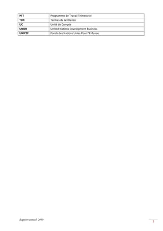 PTT                   Programme de Travail Trimestriel 
TDR                   Termes de référence 
UC                    Unité de Compte 
UNDB                  United Nations Development Business 
UNICEF                Fonds des Nations Unies Pour l’Enfance 
 




Rapport annuel 2010
                                                                3 
 