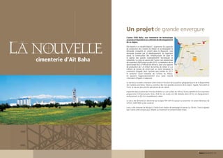 Un projet de grande envergure
                                                   L’usine d’Aït Baha, une cimenterie de technologie
                                                   avancée et répondant aux attentes de développement




   La nouvelle
                                                   de sa région.	                                                                                              Ouled
                                                                                                                                                                                       Taroudant

                                                                                                                                Agadir                                       Khenﬁf
                                                                                                                                                               Teima
                                                                                                                                                Temsia
                                                   Elle répond à un double objectif : augmenter les capacités                    Inzagane

                                                   de production de Ciments du Maroc et accompagner la
                                                   demande croissante en ciment dans le Royaume. Une                                              Biourga


                                                   demande boostée par le développement du logement                                                         Imi Mqoum


                                                   social, la construction des infrastructures de base et                                                                                                 Igrem




                           cimenterie d’Aït Baha
                                                                                                                                                                  Ait Baha

                                                   la reprise des grands investissements touristiques et                             Tiferhal


                                                   industriels. La mise en service de l’usine s’est échelonnée
                                                   de novembre 2009 jusqu’à juillet 2010. La réalisation de ce
                                                                                                                            Douar Sidi Ali
                                                   grand projet de 3,5 milliards de dirhams, avec une capacité   Tassila


                                                   de production de 1,6 million de tonnes de clinker et 2,2
                                                   millions de tonnes de ciment par an, vient remplacer la         Tiznit
                                                                                                                                                                                 Tafraout

                                                   cimenterie d’Agadir dont l’activité sera arrêtée en 2011
                                                   et renforcer l’outil industriel de Ciments du Maroc,
                                                   en assurant l’approvisionnement d’un vaste marché
                                                   s’étendant d’Agadir à Laâyoune.	

                                                   Le site de la nouvelle cimenterie a été choisi en fonction de sa position géographique et de la disponibilité
                                                   des matières premières. Situé au carrefour des trois grandes provinces de la région, Agadir, Taroudant et
                                                   Tiznit, le site est plus proche que jamais de ses clients.

                                                   Implantée dans la plaine de Chtouka Aït Baha sur une surface de 100 ha, le site a bénéficié d’un important
                                                   programme d’infrastructures. Ainsi, 35,6 Km de routes ont été réalisées dont 29 Km en élargissement-
                                                   renforcement et 6,6 Km nouvellement créées.

                                                   Le site a été alimenté en électricité par la ligne THT 225 kV passant à proximité. Un poste électrique de
                                                   225 kV, 2x40 MVA a été construit.

                                                   L’eau a été ramenée de Biougra à l’aide d’une station de pompage et reprise sur 24 Km. Il est à signaler
                                                   que l’usine a été conçue pour réduire au maximum la consommation d’eau.




52 - Rapport annuel 2010                                                                                                                                                       Rapport annuel 2010 - 53
 