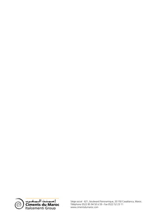Siège social : 621, boulevard Panoramique, 20 150 Casablanca, Maroc.
Ciments du Maroc    Téléphone 0522 85 94 50 à 59 - Fax 0522 52 23 11
                    www.cimentsdumaroc.com
Italcementi Group
 