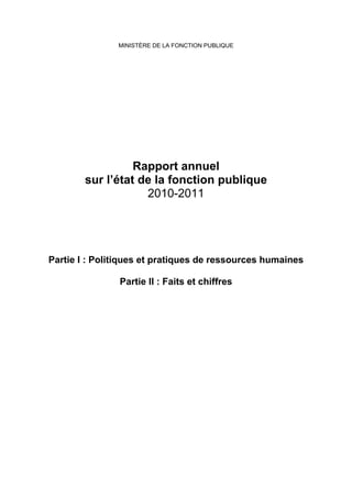 MINISTÈRE DE LA FONCTION PUBLIQUE




                  Rapport annuel
        sur l’état de la fonction publique
                    2010-2011




Partie I : Politiques et pratiques de ressources humaines

               Partie II : Faits et chiffres
 
