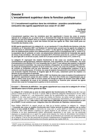 Dossier 2
L’encadrement supérieur dans la fonction publique

2.1 L’encadrement supérieur dans les ministères : première caractérisation
exhaustive des agents appartenant aux corps A+ en 2007
                                                                                                               Eva Baradji
                                                                                                             Aurélie Peyrin
                                                                                                                   DGAFP1

L’encadrement supérieur dans les ministères peut être appréhendé à travers les corps et emplois
relevant de la catégorie A+. La notion de A+ a récemment fait l’objet de travaux d’harmonisation et de
définition au sein de la DGAFP. Dans ce contexte, la population des agents relevant de la catégorie A+ est
pour la première fois décrite à partir des fichiers de paie des agents de l’État. Cette étude porte sur
l’ensemble des titulaires civils.

84 600 agents appartiennent à la catégorie A+, ce qui représente 5 % des effectifs des titulaires civils des
ministères au 31 décembre 2007. Les titulaires A+ exercent plus souvent que les agents de catégorie A
leurs fonctions en administration centrale (7 %, contre 1 % des agents de catégorie A des ministères), et
dans les établissements publics hors établissements publics locaux d’enseignement (69 %, contre 6 %).
La population des A+ présente, en outre, une physionomie nettement distincte de l’ensemble des agents
de niveau A des ministères : elle est plus masculine (64 % d’hommes parmi les A+, contre 37 % parmi les
A), plus âgée (44 % ont 50 ans ou plus, contre 30 %) et plus souvent née à Paris (15 %, contre 9 %).

La catégorie A+ regroupant des emplois fonctionnels et des corps aux vocations variées et aux
caractéristiques démographiques nettement distinctes, trois populations ont été constituées : les corps
d’encadrement et de direction (12 % de l’ensemble des A+ dont 1 % qui relèvent des emplois à la décision
du gouvernement et assimilés) ; les corps de juridiction, d’inspection, de contrôle et d’expertise (16,5 %) ;
les corps de l’enseignement supérieur et de la recherche (71,5 %). Les corps de juridiction, d’inspection,
de contrôle et d’expertise sont les plus féminisés ; les corps de l’enseignement supérieur et de la
recherche sont les plus jeunes. À l’inverse, les corps et emplois d’encadrement et de direction accueillent
une écrasante majorité d’hommes et d’agents âgés de 50 et plus, notamment parmi les emplois à la
décision du gouvernement et assimilés.
Au regard de la mobilité, mesurée entre 2003 et 2007, les titulaires des corps et emplois d’encadrement et
de direction apparaissent comme les plus mobiles : plus d’un tiers d’entre eux n’appartenaient pas en
2003 au même corps qu’en 2007 et environ autant ont changé de région de fonction entre 2003 et 2007.
Par nature, changement de corps et de ministère concernent en revanche plus rarement les agents
relevant des corps de l’enseignement supérieur et de la recherche.


Encadré 1 : Éléments de définition : les agents appartenant aux corps de la catégorie A+ et leur
identification dans le fichier général de l’État

La catégorie A+ n’existe pas au sens du statut général des fonctionnaires de l’État puisqu’elle n’est pas
prévue à l’article 29 de la loi n° 84-16 du 11 janvier 1984 qui définit les catégories hiérarchiques A, B et C. Mais
l’expression « catégorie A+ » est fréquemment utilisée par les gestionnaires pour distinguer, au sein de la
catégorie A, les corps ayant vocation à occuper des emplois de direction, les autres corps de catégorie A ou
niveau « A type » ayant vocation à exercer des fonctions d’encadrement intermédiaire (1). Afin d’aboutir à une
définition partagée par tous, cette notion a fait l’objet depuis 2008-2009 de travaux d’harmonisation au sein
de la DGAFP, ce qui conduira à son intégration dans les référentiels de l’Opérateur national de paie.

Dans l’édition 2009-2010 du rapport annuel sur l’état de la fonction publique, la catégorie A+ désigne
« l’ensemble des corps ou emplois fonctionnels dont l’indice terminal du grade supérieur est au moins
égal à la hors échelle B (HEB) », c'est-à-dire les corps dont un grade atteint un indice majoré strictement
supérieur à 963. Cette définition s’applique aux agents titulaires et, par extension, aux non-titulaires (2) des
ministères et de leurs établissements publics administratifs appartenant à ces corps. Les cas personnels
atypiques ou exceptionnels où un agent d’un grade donné dispose d’un indice de rémunération hors échelle B
non rattachable à une règle au sein de ce grade (en raison de bonifications par exemple) sont cependant exclus
de la catégorie. C’est le cas des personnels de direction d’établissements d’enseignement (3) et des personnels
de catégorie A des services déconcentrés de la Direction générale des impôts (DGI) (4).

1
 DGAFP, bureau des statistiques, des études et de l’évaluation. Au moment de la rédaction de cet article, Aurélie Peyrin était
chargée d’études au sein du bureau des statistiques, des études et de l’évaluation.



                                             Faits et chiffres 2010-2011                                                 175
 