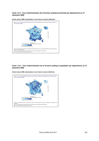 Carte 1.2-3 : Taux d'administration de la fonction publique territoriale par département au 31
décembre 2008

(Carte version 2008. Actualisation à venir dans la version définitive)




Carte 1.2-4 : Taux d'administration de la fonction publique hospitalière par département au 31
décembre 2008

(Carte version 2008. Actualisation à venir dans la version définitive)




                                            Faits et chiffres 2010-2011                          220
 