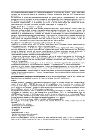 La baisse constatée est la même pour l’ensemble des sanctions à l’encontre des titulaires. On peut noter que le
ministère qui sanctionne le plus est le ministère de l’Intérieur. Il représente à lui seul 59,7 % des sanctions
prononcées.
La commission de recours est essentiellement saisie par des agents ayant fait l’objet de sanctions des troisième
et quatrième groupes. Toutefois, le nombre de saisines pour déplacement d’office augmente. Ainsi, en 2010, sur
les 67 dossiers examinés par la commission, 32 relevaient du quatrième groupe (dont 2 licenciements pour
insuffisance professionnelle), 20 du troisième groupe et 15 du deuxième groupe. Le nombre des recours
examinés en 2010, comme le nombre des sanctions, est en baisse de l’ordre de 10 %.
Rappel du rôle de la commission de recours
La commission de recours, créée par le décret n° 82-480 du 28 mai 1982 modifié relatif au Conseil supérieur de
la fonction publique de l’État, constitue l’une des formations spéciales de ce Conseil. Aux termes de l’article 2 du
décret précité, cette commission est compétente pour connaître des contestations relatives aux décisions de
retenues ou de déchéance de droit à pension, aux mesures de licenciement pour insuffisance professionnelle, à
certaines décisions de refus d’inscription au tableau d’avancement, de licenciement prononcées à l’expiration de
la période de mise en disponibilité ou de sanctions des trois premiers groupes prononcées à la suite de
manquement aux obligations statutaires, dans les conditions prévues à l’article 10 du décret n° 84-961 du
25 octobre 1984 relatif à la procédure disciplinaire applicable aux agents de l’État.
Requêtes de contestations recevables devant la commission de recours :
- sanctions du quatrième groupe (mise à la retraite d’office et révocation) lorsqu’elles n’ont pas été proposées par
le Conseil de discipline à la majorité des 2/3 des membres présents ;
- sanctions du troisième et du deuxième groupe (abaissement d’échelon, déplacement d’office, rétrogradation,
exclusion temporaire de fonctions pour une durée supérieure à huit jours même assortie d’un sursis, lorsque le
conseil de discipline a proposé une sanction moins sévère ou qu’aucune proposition soumise au Conseil n’a
recueilli la majorité des membres présents, y compris celle consistant à ne pas proposer de sanction) ;
- mesures de licenciement pour insuffisance professionnelle ;
- décisions de retenues sur pension et de déchéance du droit à pension prises après avis du Conseil de
discipline, en cas de violation par le fonctionnaire ayant définitivement cessé ses fonctions ou mis en disponibilité,
de l’interdiction d’exercer une des activités privées qualifiées d’incompatibles avec la fonction publique par un
décret en Conseil d’État ;
- décisions de licenciement prises après avis de la commission administrative paritaire lorsque le fonctionnaire
mis en disponibilité a refusé successivement trois postes qui lui étaient proposés en vue de sa réintégration ;
- décisions de refus, pendant deux ans successifs, d’inscrire au tableau d’avancement un fonctionnaire ayant fait
l’objet lors de l’établissement de chaque tableau annuel d’une proposition de la commission d’avancement.
Sanction disciplinaire : punition prononcée par l’autorité investie du pouvoir disciplinaire (en principe, l’autorité
investie du pouvoir de nomination) à l’encontre d’un agent auteur d’un manquement à l’une quelconque de ses
obligations statutaires.
Licenciement pour insuffisance professionnelle : acte par lequel l’administration rompt le lien d’emploi avec
l’agent en raison de l’inaptitude au service de l’agent, et non pour des motifs disciplinaires.
Grèves
Dans les ministères, l’année 2010 marque un doublement du nombre de journées perdues pour fait de grève par
rapport à l’année 2009 : 1 851 083 journées ont été comptabilisées pour l’ensemble des ministères. Cela
s’explique par la longue et importante mobilisation de l’année 2010, et particulièrement au second semestre,
contre la réforme des retraites. L’année 2010 arrive ainsi en deuxième position en termes de mobilisation derrière
l’année 2003 avec le record de 3,7 millions de journées perdues.
La plupart des ministères ont connu un doublement du nombre de journées perdues pour fait de grève sur un an :
au ministère de l’Intérieur (+163 %), à la Défense (+150 %), à l’Écologie (+138 %), à l’Économie-Budget (+131 %)
et à l’Éducation nationale (+85 %). L’augmentation la moins élevée est celle observée au ministère de la Culture
(+50 %). Toutefois, il faut noter qu’en 2009, ce ministère avait connu de nombreux conflits internes. Si l’on prend
comme référence l’année 2008, il s’avère que l’augmentation est de 100 % environ.
En 2010, 69 mouvements sociaux ont été enregistrés, soit 8 fois plus qu’en 2009.
La principale revendication portait sur la réforme des retraites. Toutefois, les motifs suivants ont aussi été
évoqués :
- la revalorisation des salaires ;
- l’arrêt des suppressions d’emplois ;
- la résorption de la précarité ;
- la pénibilité ;
- la RGPP ;
- l’abrogation de la loi MPP ;
- l’amélioration des conditions de travail ;
- l’emploi des jeunes et des séniors.
Enfin, 651 822 journées ont été perdues pour fait de grève chez les exploitants publics, dont 470 353 à La Poste.
Néanmoins, les chiffres concernant La Poste ne distinguent plus les salariés de droit privé des agents publics.




                                          Faits et chiffres 2010-2011                                             402
 
