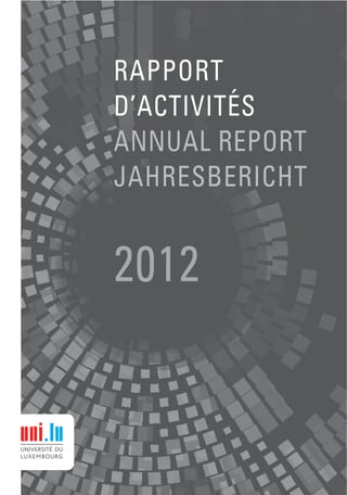 www.uni.lu
Rapportd’activitésIAnnualreportIJahresbericht2012
RAPPORT
D’ACTIVITÉS
ANNUAL REPORT
JAHRESBERICHT
2012
 