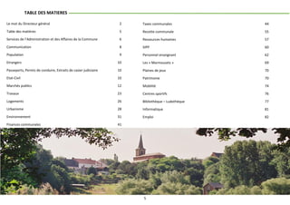 5
TABLE DES MATIERES
Le mot du Directeur général 2
Table des matières 5
Services de l’Administration et des Affaires de la Commune 6
Communication 8
Population 9
Etrangers 10
Passeports, Permis de conduire, Extraits de casier judiciaire 10
Etat-Civil 10
Marchés publics 12
Travaux 23
Logements 26
Urbanisme 28
Environnement 31
Finances communales 41
Taxes communales 44
Recette communale 55
Ressources humaines 57
SIPP 60
Personnel enseignant 62
Les « Marmousets » 69
Plaines de jeux 70
Patrimoine 70
Mobilité 74
Centres sportifs 76
Bibliothèque – Ludothèque 77
Informatique 81
Emploi 82
 