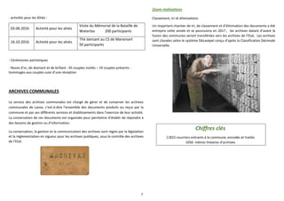 7
- activités pour les Aînés :
03.06.2016 Activité pour les aînés
Visite du Mémorial de la Bataille de
Waterloo 200 participants
16.10.2016 Activité pour les aînés
Thé dansant au CS de Maransart
50 participants
- Cérémonies patriotiques
- Noces d’or, de diamant et de brillant : 45 couples invités – 19 couples présents :
hommages aux couples suivi d’une réception
ARCHIVES COMMUNALES
Le service des archives communales est chargé de gérer et de conserver les archives
communales de Lasne, c’est-à-dire l’ensemble des documents produits ou reçus par la
commune et par ses différents services et établissements dans l’exercice de leur activité.
La conservation de ces documents est organisée pour permettre d’établir de répondre à
des besoins de gestion ou d’information.
La conservation, la gestion et la communication des archives sont régies par la législation
et la réglementation en vigueur pour les archives publiques, sous le contrôle des archives
de l’Etat.
Zoom réalisations
Classement, tri et éliminations
Un important chantier de tri, de classement et d’élimination des documents a été
entrepris cette année et se poursuivra en 2017 ; les archives datant d’avant la
fusion des communes seront transférées vers les archives de l’Etat. Les archives
sont classées selon le système Décasépel conçu d’après la Classification Décimale
Universelle.
Chiffres clés
11815 courriers entrants à la commune, encodés et traités
1056 mètres linéaires d’archives
 