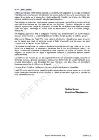 Rapport AnnuelExercice 2013 Page16 (83)
4.10 CONCLUSION :
L’homogénéité des profils et des cultures accueillis tout en respectant le principe de l’accueil
inconditionnel a maintenu un climat serein où aucune culture n’a eu une prédominance par
rapport à une autre sur le groupe. Les relations étaient à l’équilibre car chacun des hébergés
a trouvé sa place dans le collectif à égalité avec les autres.
Ces relations « détendues » ont généré, encore cette année, une solidarité remarquable et
sans précédent envers les plus âgés et les plus fragilisés. Plusieurs hébergés ont aidé
l’équipe à prendre en charge sur le plan du quotidien les deux personnes âgées accueillies
(aide aux repas, nettoyage du studio, aide au déplacement, aide à la toilette (rasage,
manucure…).
Par ricochet, les nuitées 115 et campagne hivernale sauf exception rare, ont pu être reçues
dans un climat modéré et se sont alignées sur le même tempo que tout le reste du groupe.
Néanmoins, l’équipe du Foyer Viel reste vigilante et attentive : l’expérience ayant prouvée
par le passé que nous ne sommes jamais à l’abri d’accueillir une personne qui peut
« retourner » le foyer en un rien de temps.
L’arrivée de la maîtresse de maison a également permis de mettre en place ce qui ne se
faisait que le week-end : la préparation des repas, tour à tour, supervisés par celle-ci. Les
repas commandés à la Mairie ont fait place à des préparations à base de produits frais et
surgelés. La qualité de ces repas a également contribué à l’ambiance sereine décrite
précédemment.
La maîtresse de maison, du fait de sa proximité de travail avec les hébergés, instaure un
climat de confiance propice au dialogue et lui permet de travailler en complémentarité avec
l’équipe d’éducateurs. Les échanges, lors des réunions, sont plus riches et permettent
plusieurs approches de réflexion et de travail.
L’image de soi (hygiène, habillement, tenue du studio) est également travaillée.
La CESF a pris son rythme de travail (une permanence tous les quinze jours), ce qui permet
à nos hébergés d’inscrire leurs rendez-vous à l’avance dans leurs agendas et permet un
suivi régulier et productif.
Nadège Sanson
Directrice d'Etablissement
PD
F
Pro
Evaluation
 