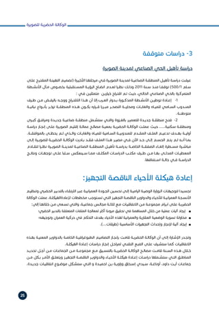 ‫للصويرة‬ ‫الحضرية‬ ‫الوكالة‬
25
‫متوقفة‬ ‫اسات‬‫ر‬‫د‬ -3
‫الصويرة‬ ‫لمدينة‬ ‫الصناعي‬ ‫الحي‬ ‫تأهيل‬ ‫اسة‬‫ر‬‫د‬
‫ـى‬‫ـ‬‫عل‬ ‫ـرح‬‫ـ‬‫المقت‬ ‫ـة‬‫ـ‬‫التهيئ‬ ‫ـم‬‫ـ‬‫(تصمي‬ ‫ـرة‬‫ـ‬‫األخي‬ ‫ـا‬‫ـ‬‫مرحلته‬ ‫ـي‬‫ـ‬‫ف‬ ‫ـرة‬‫ـ‬‫الصوي‬ ‫ـة‬‫ـ‬‫لمدين‬ ‫ـة‬‫ـ‬‫الصناعي‬ ‫ـة‬‫ـ‬‫المنطق‬ ‫ـل‬‫ـ‬‫تأهي‬ ‫ـة‬‫ـ‬‫اس‬‫ر‬‫د‬ ‫ـت‬‫ـ‬‫عرف‬
‫ـطة‬‫ـ‬‫األنش‬ ‫ـآل‬‫ـ‬‫م‬ ‫ـوص‬‫ـ‬‫بخص‬ ‫ـتقبلية‬‫ـ‬‫المس‬ ‫ـة‬‫ـ‬‫الرؤي‬ ‫ـاح‬‫ـ‬‫اتض‬ ‫ـدم‬‫ـ‬‫لع‬ ‫ا‬‫ر‬‫ـ‬‫ـ‬‫نظ‬ ‫ـك‬‫ـ‬‫وذل‬ 2011 ‫ـنة‬‫ـ‬‫س‬ ‫ـذ‬‫ـ‬‫من‬ ‫ـا‬‫ـ‬‫توقف‬ )500/1 ‫ـلم‬‫ـ‬‫س‬
: ‫ـي‬‫ـ‬‫ف‬ ‫ـن‬‫ـ‬‫متمثلي‬ ‫ـن‬‫ـ‬‫خياري‬ ‫اح‬‫ر‬‫ـ‬‫ـ‬‫اقت‬ ‫ـم‬‫ـ‬‫ت‬ ‫ـث‬‫ـ‬‫حي‬ ،‫ـي‬‫ـ‬‫الحال‬ ‫ـي‬‫ـ‬‫الصناع‬ ‫ـي‬‫ـ‬‫بالح‬ ‫ـزة‬‫ـ‬‫المتمرك‬
‫ـرف‬‫ـ‬‫ط‬ ‫ـن‬‫ـ‬‫م‬ ‫ـض‬‫ـ‬‫بالرف‬ ‫ـه‬‫ـ‬‫ووج‬ ‫اح‬‫ر‬‫ـ‬‫ـ‬‫االقت‬ ‫ـذا‬‫ـ‬‫ه‬ ‫أن‬ ‫ـرب،إال‬‫ـ‬‫الع‬ ‫ـدوار‬‫ـ‬‫ب‬ ‫ـورة‬‫ـ‬‫المذك‬ ‫ـطة‬‫ـ‬‫األنش‬ ‫ـن‬‫ـ‬‫توطي‬ ‫ـادة‬‫ـ‬‫إع‬ -1 	
‫نباتيــة‬ ‫بأنــواع‬ ‫تزخــر‬ ‫المنطقــة‬ ‫هــذه‬ ‫بكــون‬ ‫اره‬‫ر‬‫قــ‬ ‫ا‬‫ر‬‫مبــر‬ ‫التصحــر‬ ‫ومحاربــة‬ ‫والغابــات‬ ‫للميــاه‬ ‫الســامي‬ ‫المنــدوب‬
.‫متوطنــة‬
‫ـرى‬‫ـ‬‫كب‬ ‫ـق‬‫ـ‬‫اف‬‫ر‬‫وم‬ ‫ـدة‬‫ـ‬‫جدي‬ ‫ـة‬‫ـ‬‫صناعي‬ ‫ـة‬‫ـ‬‫منطق‬ ‫ـمل‬‫ـ‬‫ستش‬ ‫ـي‬‫ـ‬‫والت‬ ‫ـزوة‬‫ـ‬‫بالغ‬ ‫ـر‬‫ـ‬‫للتعمي‬ ‫ـدة‬‫ـ‬‫جدي‬ ‫ـة‬‫ـ‬‫منطق‬ ‫ـح‬‫ـ‬‫فت‬ -2 	
‫ـة‬‫ـ‬‫اس‬‫ر‬‫د‬ ‫ـاز‬‫ـ‬‫إنج‬ ‫ـى‬‫ـ‬‫عل‬ ‫ـرة‬‫ـ‬‫الصوي‬ ‫ـم‬‫ـ‬‫إقلي‬ ‫ـة‬‫ـ‬‫عمال‬ ‫ـح‬‫ـ‬‫مصال‬ ‫ـة‬‫ـ‬‫بمعي‬ ‫ـة‬‫ـ‬‫الحضري‬ ‫ـة‬‫ـ‬‫الوكال‬ ‫ـت‬‫ـ‬‫عمل‬ ‫ـث‬‫ـ‬‫حي‬ .....‫ـكنية‬‫ـ‬‫س‬ ‫ـة‬‫ـ‬‫ومنطق‬
.‫بالموافقــة‬ ‫يحظــى‬ ‫لــم‬ ‫والــذي‬ ‫والغابــات‬ ‫للميــاه‬ ‫الســامية‬ ‫للمندوبيــة‬ ‫المقــدم‬ ‫الملــف‬ ‫تدعيــم‬ ‫بهــدف‬ ‫أوليــة‬
‫ـى‬‫ـ‬‫إل‬ ‫ـرة‬‫ـ‬‫للصوي‬ ‫ـة‬‫ـ‬‫الحضري‬ ‫ـة‬‫ـ‬‫الوكال‬ ‫ـادرت‬‫ـ‬‫ب‬ ‫ـد‬‫ـ‬‫فق‬ ‫ـف‬‫ـ‬‫المل‬ ‫ـذا‬‫ـ‬‫ه‬ ‫ـر‬‫ـ‬‫مصي‬ ‫ـي‬‫ـ‬‫ف‬ ‫اآلن‬ ‫ـد‬‫ـ‬‫ح‬ ‫ـى‬‫ـ‬‫إل‬ ‫ـم‬‫ـ‬‫الحس‬ ‫ـم‬‫ـ‬‫يت‬ ‫ـم‬‫ـ‬‫ل‬ ‫ـه‬‫ـ‬‫أن‬ ‫ـا‬‫ـ‬‫بم‬
‫لتقــادم‬ ‫ا‬‫ر‬‫نظــ‬ ‫الصويــرة‬ ‫لمدينــة‬ ‫الصناعيــة‬ ‫المنطقــة‬ ‫تأهيــل‬ ‫اســة‬‫ر‬‫بد‬ ‫الخاصــة‬ ‫الصفقــة‬ ‫إلغــاء‬ ‫مســطرة‬ ‫مباشــرة‬
‫ونتائــج‬ ‫توجهــات‬ ‫علــى‬ ‫ســلبا‬ ‫ســينعكس‬ ‫ممــا‬ ‫المكلــف‬ ‫اســات‬‫ر‬‫الد‬ ‫مكتــب‬ ‫طــرف‬ ‫مــن‬ ‫بهــا‬ ‫المدلــى‬ ‫المعطيــات‬
.‫اســتئنافها‬ ‫حالــة‬ ‫فــي‬ ‫اســة‬‫ر‬‫الد‬
‫ـم‬‫ـ‬‫وتنظي‬ ‫ـري‬‫ـ‬‫الحض‬ ‫ـر‬‫ـ‬‫بالتدبي‬ ‫ـاء‬‫ـ‬‫االرتق‬ ‫ـر‬‫ـ‬‫عب‬ ‫ـة‬‫ـ‬‫اني‬‫ر‬‫العم‬ ‫ـودة‬‫ـ‬‫الج‬ ‫ـين‬‫ـ‬‫تحس‬ ‫ـى‬‫ـ‬‫إل‬ ‫ـة‬‫ـ‬‫امي‬‫ر‬‫ال‬ ‫ـة‬‫ـ‬‫الوصي‬ ‫ارة‬‫ز‬‫ـو‬‫ـ‬‫ال‬ ‫ـات‬‫ـ‬‫لتوجيه‬ ‫ـيدا‬‫ـ‬‫تجس‬
‫الوكالة‬ ‫عملت‬ ،‫ـة‬‫ـ‬‫إلعادةالهيكل‬ ‫مخططات‬ ‫ـتوجب‬‫ـ‬‫تس‬ ‫ـي‬‫ـ‬‫الت‬ ‫ـز‬‫ـ‬‫التجهي‬ ‫ـة‬‫ـ‬‫الناقص‬ ‫ـر‬‫ـ‬‫والدواوي‬ ‫ـاء‬‫ـ‬‫لألحي‬ ‫ـة‬‫ـ‬‫اني‬‫ر‬‫العم‬ ‫ـجة‬‫ـ‬‫األنس‬
:‫إلى‬ ‫ـا‬‫ـ‬‫خالله‬ ‫ـن‬‫ـ‬‫م‬ ‫ـعى‬‫ـ‬‫تس‬ ‫ـي‬‫ـ‬‫والت‬ ،‫ـة‬‫ـ‬‫جماعي‬ ‫ـس‬‫ـ‬‫مجال‬ ‫ـة‬‫ـ‬‫ثالث‬ ‫ـع‬‫ـ‬‫م‬ ‫ـات‬‫ـ‬‫االتفاقي‬ ‫ـن‬‫ـ‬‫م‬ ‫ـة‬‫ـ‬‫مجموع‬ ‫ام‬‫ر‬‫ـ‬‫ـ‬‫اب‬ ‫ـى‬‫ـ‬‫عل‬ ‫ـة‬‫ـ‬‫الحضري‬
‫الحضري؛‬ ‫بالتدبير‬ ‫المتعلقة‬ ‫الملفات‬ ‫لمعالجة‬ ‫أكثر‬ ‫مرونة‬ ‫تحقيق‬ ‫في‬ ‫المساهمة‬ ‫خالل‬ ‫من‬ ‫عملية‬ ‫آليات‬ ‫إيجاد‬ h
n
‫وتوجيهه؛‬ ‫ان‬‫ر‬‫العم‬ ‫حركية‬ ‫في‬ ‫التحكم‬ ‫بهدف‬ ‫األحياء‬ ‫لهذه‬ ‫انية‬‫ر‬‫والعم‬ ‫العقارية‬ ‫الوضعية‬ ‫تسوية‬ ‫محاولة‬ h
n
.)...‫(طرقات‬ ‫األساسية‬ ‫ات‬‫ز‬‫التجهي‬ ‫وإحداث‬ ‫إلنجاز‬ ‫آلية‬ ‫إيجاد‬ h
n
‫ـذه‬‫ـ‬‫به‬ ‫ـة‬‫ـ‬‫المعني‬ ‫ـر‬‫ـ‬‫بالدواوي‬ ‫ـة‬‫ـ‬‫الخاص‬ ‫ـة‬‫ـ‬‫افي‬‫ر‬‫الطبوغ‬ ‫ـم‬‫ـ‬‫التصامي‬ ‫ـاز‬‫ـ‬‫بإنج‬ ‫ـت‬‫ـ‬‫قام‬ ‫ـة‬‫ـ‬‫الحضري‬ ‫ـة‬‫ـ‬‫الوكال‬ ‫أن‬ ‫ـى‬‫ـ‬‫إل‬ ‫ـارة‬‫ـ‬‫اإلش‬ ‫ـدر‬‫ـ‬‫وتج‬
.‫ـة‬‫ـ‬‫الهيكل‬ ‫ـادة‬‫ـ‬‫إع‬ ‫ـات‬‫ـ‬‫اس‬‫ر‬‫د‬ ‫ـاز‬‫ـ‬‫إنج‬ ‫ـل‬‫ـ‬‫اح‬‫ر‬‫لم‬ ‫ـي‬‫ـ‬‫التقن‬ ‫ـع‬‫ـ‬‫التتب‬ ‫ـى‬‫ـ‬‫عل‬ ‫ـرف‬‫ـ‬‫ستش‬ ‫ـا‬‫ـ‬‫كم‬ ‫ـات‬‫ـ‬‫االتفاقي‬
‫ـد‬‫ـ‬‫تحدي‬ ‫ـل‬‫ـ‬‫أج‬ ‫ـن‬‫ـ‬‫م‬ ‫ـات‬‫ـ‬‫الجماع‬ ‫ـن‬‫ـ‬‫م‬ ‫ـة‬‫ـ‬‫مجموع‬ ‫ـع‬‫ـ‬‫م‬ ‫ـيق‬‫ـ‬‫بالتنس‬ ‫ـة‬‫ـ‬‫الحضري‬ ‫ـة‬‫ـ‬‫الوكال‬ ‫ـح‬‫ـ‬‫مصال‬ ‫ـت‬‫ـ‬‫قام‬ ‫ـنة‬‫ـ‬‫الس‬ ‫ـذه‬‫ـ‬‫ه‬ ‫ـال‬‫ـ‬‫خ‬
‫ـن‬‫ـ‬‫م‬ ‫ـكل‬‫ـ‬‫ب‬ ‫ـر‬‫ـ‬‫األم‬ ‫ـق‬‫ـ‬‫ويتعل‬ ‫ـز‬‫ـ‬‫التجهي‬ ‫ـة‬‫ـ‬‫الناقص‬ ‫ـر‬‫ـ‬‫والدواوي‬ ‫ـاء‬‫ـ‬‫األحي‬ ‫ـة‬‫ـ‬‫هيكل‬ ‫ـادة‬‫ـ‬‫إع‬ ‫ـات‬‫ـ‬‫اس‬‫ر‬‫د‬ ‫ـملها‬‫ـ‬‫ستش‬ ‫ـي‬‫ـ‬‫الت‬ ‫ـق‬‫ـ‬‫المناط‬
.‫ـدة‬‫ـ‬‫جدي‬ ‫ـات‬‫ـ‬‫اتفاقي‬ ‫ـوع‬‫ـ‬‫موض‬ ‫ـكل‬‫ـ‬‫ستش‬ ‫ـي‬‫ـ‬‫الت‬ ‫و‬ ‫ـدة‬‫ـ‬‫احمي‬ ‫ـن‬‫ـ‬‫ب‬ ‫ـة‬‫ـ‬‫اوي‬‫ز‬‫و‬ ‫ـحاق‬‫ـ‬‫إس‬ ‫ـيدي‬‫ـ‬‫س‬ ،‫ـة‬‫ـ‬‫أوناغ‬ ،‫داود‬ ‫ـت‬‫ـ‬‫أي‬ ‫ـات‬‫ـ‬‫جماع‬
:‫التجهيز‬ ‫الناقصة‬ ‫األحياء‬ ‫هيكلة‬ ‫إعادة‬
 