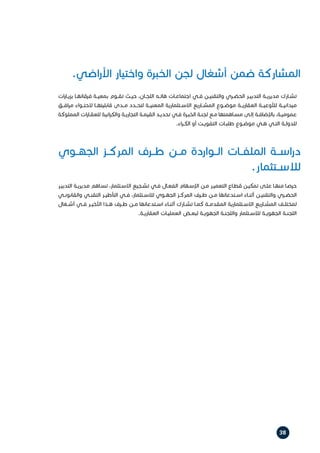 .‫اضي‬‫ر‬‫األ‬ ‫واختيار‬ ‫الخبرة‬ ‫لجن‬ ‫أشغال‬ ‫ضمن‬ ‫المشاركة‬
‫الجهــوي‬ ‫المركــز‬ ‫طــرف‬ ‫مــن‬ ‫الــواردة‬ ‫الملفــات‬ ‫اســة‬‫ر‬‫د‬
.‫لالســتثمار‬
‫ات‬‫ر‬‫ـا‬‫ـ‬‫بزي‬ ‫ـا‬‫ـ‬‫فرقائه‬ ‫ـة‬‫ـ‬‫بمعي‬ ‫ـوم‬‫ـ‬‫تق‬ ‫ـث‬‫ـ‬‫حي‬ ،‫ـان‬‫ـ‬‫اللج‬ ‫ـه‬‫ـ‬‫هات‬ ‫ـات‬‫ـ‬‫اجتماع‬ ‫ـي‬‫ـ‬‫ف‬ ‫ـن‬‫ـ‬‫والتقني‬ ‫ـري‬‫ـ‬‫الحض‬ ‫ـر‬‫ـ‬‫التدبي‬ ‫ـة‬‫ـ‬‫مديري‬ ‫ـارك‬‫ـ‬‫تش‬
‫افــق‬‫ر‬‫م‬ ‫الحتــواء‬ ‫قابليتهــا‬ ‫مــدى‬ ‫لتحــدد‬ ‫المعنيــة‬ ‫االســتثمارية‬ ‫المشــاريع‬ ‫موضــوع‬ ‫العقاريــة‬ ‫لألوعيــة‬ ‫ميدانيــة‬
‫المملوكة‬ ‫ات‬‫ر‬‫ـا‬‫ـ‬‫للعق‬ ‫ائية‬‫ر‬‫والك‬ ‫ـة‬‫ـ‬‫التجاري‬ ‫ـة‬‫ـ‬‫القيم‬ ‫ـد‬‫ـ‬‫تحدي‬ ‫ـي‬‫ـ‬‫ف‬ ‫ـرة‬‫ـ‬‫الخب‬ ‫ـة‬‫ـ‬‫لجن‬ ‫ـع‬‫ـ‬‫م‬ ‫ـاهمتها‬‫ـ‬‫مس‬ ‫ـى‬‫ـ‬‫إل‬ ‫ـة‬‫ـ‬‫باإلضاف‬ ،‫ـة‬‫ـ‬‫عمومي‬
.‫اء‬‫ر‬‫ـ‬‫ـ‬‫الك‬ ‫أو‬ ‫ـت‬‫ـ‬‫التفوي‬ ‫ـات‬‫ـ‬‫طلب‬ ‫ـوع‬‫ـ‬‫موض‬ ‫ـي‬‫ـ‬‫ه‬ ‫ـي‬‫ـ‬‫الت‬ ‫ـة‬‫ـ‬‫للدول‬
‫ـر‬‫ـ‬‫التدبي‬ ‫ـة‬‫ـ‬‫مديري‬ ‫ـاهم‬‫ـ‬‫تس‬ ،‫ـتثمار‬‫ـ‬‫االس‬ ‫ـجيع‬‫ـ‬‫تش‬ ‫ـي‬‫ـ‬‫ف‬ ‫ـال‬‫ـ‬‫الفع‬ ‫ـهام‬‫ـ‬‫اإلس‬ ‫ـن‬‫ـ‬‫م‬ ‫ـر‬‫ـ‬‫التعمي‬ ‫ـاع‬‫ـ‬‫قط‬ ‫ـن‬‫ـ‬‫تمكي‬ ‫ـى‬‫ـ‬‫عل‬ ‫ـا‬‫ـ‬‫منه‬ ‫ـا‬‫ـ‬‫حرص‬
‫ـي‬‫ـ‬‫والقانون‬ ‫ـي‬‫ـ‬‫التقن‬ ‫ـر‬‫ـ‬‫التأطي‬ ‫ـي‬‫ـ‬‫ف‬ ،‫ـتثمار‬‫ـ‬‫لالس‬ ‫ـوي‬‫ـ‬‫الجه‬ ‫ـز‬‫ـ‬‫المرك‬ ‫ـرف‬‫ـ‬‫ط‬ ‫ـن‬‫ـ‬‫م‬ ‫ـتدعائها‬‫ـ‬‫اس‬ ‫ـاء‬‫ـ‬‫أثن‬ ‫ـن‬‫ـ‬‫والتقني‬ ‫ـري‬‫ـ‬‫الحض‬
‫ـغال‬‫ـ‬‫أش‬ ‫ـي‬‫ـ‬‫ف‬ ‫ـر‬‫ـ‬‫األخي‬ ‫ـذا‬‫ـ‬‫ه‬ ‫ـرف‬‫ـ‬‫ط‬ ‫ـن‬‫ـ‬‫م‬ ‫ـتدعائها‬‫ـ‬‫اس‬ ‫ـاء‬‫ـ‬‫أثن‬ ‫ـارك‬‫ـ‬‫تش‬ ‫ـا‬‫ـ‬‫كم‬ ‫ـة‬‫ـ‬‫المقدم‬ ‫ـتثمارية‬‫ـ‬‫االس‬ ‫ـاريع‬‫ـ‬‫المش‬ ‫ـف‬‫ـ‬‫لمختل‬
.‫ـة‬‫ـ‬‫العقاري‬ ‫ـات‬‫ـ‬‫العملي‬ ‫ـض‬‫ـ‬‫لبع‬ ‫ـة‬‫ـ‬‫الجهوي‬ ‫ـة‬‫ـ‬‫واللجن‬ ‫ـتثمار‬‫ـ‬‫لالس‬ ‫ـة‬‫ـ‬‫الجهوي‬ ‫ـة‬‫ـ‬‫اللجن‬
38
 