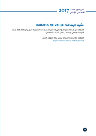 58
2017‫الثامنة‬ ‫الدورة‬ ‫تقرير‬
‫اإلداري‬ ‫للمجلس‬
Bulletin de Veille :‫اليقظة‬ ‫نشرة‬
‫ـداد‬‫ـ‬‫إع‬ ‫ـاع‬‫ـ‬‫قط‬ ‫ـا‬‫ـ‬‫يعرفه‬ ‫ـي‬‫ـ‬‫الت‬ ‫ـهرية‬‫ـ‬‫الش‬ ‫ـتجدات‬‫ـ‬‫المس‬ ‫ـر‬‫ـ‬‫بآخ‬ ‫ـف‬‫ـ‬‫التعري‬ ‫ـو‬‫ـ‬‫ه‬ ‫ـرة‬‫ـ‬‫النش‬ ‫ـذه‬‫ـ‬‫ه‬ ‫ـن‬‫ـ‬‫م‬ ‫ـدف‬‫ـ‬‫اله‬
.‫ـي‬‫ـ‬‫الوطن‬ ‫ـد‬‫ـ‬‫الصعي‬ ‫ـى‬‫ـ‬‫عل‬ ‫ـر‬‫ـ‬‫والتعمي‬ ‫ـي‬‫ـ‬‫الوطن‬ ‫اب‬‫ر‬‫ـ‬‫ـ‬‫الت‬
:‫التالي‬ ‫الموقع‬ ‫زيارة‬ ‫يرجى‬ ‫ات‬‫ر‬‫النش‬ ‫هذه‬ ‫على‬ ‫لالطالع‬
https://auessaouira.ma/bulletiin
 