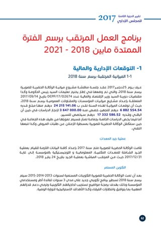 62
2017‫الثامنة‬ ‫الدورة‬ ‫تقرير‬
‫اإلداري‬ ‫للمجلس‬
2018 ‫سنة‬ ‫برسم‬ ‫المرتقبة‬ ‫انية‬‫ز‬‫المي‬ 1-1
‫للصويــرة‬ ‫الحضريــة‬ ‫الوكالــة‬ ‫انيــة‬‫ز‬‫مي‬ ‫مشــروع‬ ‫مناقشــة‬ ‫جلســة‬ ‫عقــد‬ 2017‫52دجنبــر‬ ‫يــوم‬ ‫عــرف‬
‫ـذا‬‫ـ‬‫وك‬ ‫ـة‬‫ـ‬‫الحكوم‬ ‫ـس‬‫ـ‬‫رئي‬ ‫ـيد‬‫ـ‬‫الس‬ ‫ـات‬‫ـ‬‫تعليم‬ ‫ـرم‬‫ـ‬‫يحت‬ ‫ـار‬‫ـ‬‫إط‬ ‫ـي‬‫ـ‬‫ف‬ ‫ـا‬‫ـ‬‫وضعه‬ ‫ـم‬‫ـ‬‫ت‬ ‫ـي‬‫ـ‬‫والت‬ ،2018 ‫ـنة‬‫ـ‬‫س‬ ‫ـم‬‫ـ‬‫برس‬
2017/09/14 ‫ـخ‬‫ـ‬‫بتاري‬ DEPP/17/D2674 ‫ـدد‬‫ـ‬‫ع‬ ‫ـة‬‫ـ‬‫والمالي‬ ‫ـاد‬‫ـ‬‫اإلقتص‬ ‫ـر‬‫ـ‬‫وزي‬ ‫ـيد‬‫ـ‬‫الس‬ ‫ـة‬‫ـ‬‫دوري‬ ‫ـات‬‫ـ‬‫مقتضي‬
،2018 ‫ســنة‬ ‫برســم‬ ‫العموميــة‬ ‫والمقــاوالت‬ ‫المؤسســات‬ ‫انيــات‬‫ز‬‫مي‬ ‫مشــاريع‬ ‫بإعــداد‬ ‫المتعلقــة‬
‫ـدره‬‫ـ‬‫ق‬ ‫ـغ‬‫ـ‬‫مبل‬ ‫ـا‬‫ـ‬‫منه‬ ‫ـم‬‫ـ‬‫دره‬ 24 215 141.06 ‫ب‬ ‫ـدر‬‫ـ‬‫تق‬ ‫ـنة‬‫ـ‬‫الس‬ ‫ـذه‬‫ـ‬‫له‬ ‫ـة‬‫ـ‬‫اني‬‫ز‬‫المي‬ ‫ـات‬‫ـ‬‫توقع‬ ‫أن‬ ‫ـث‬‫ـ‬‫حي‬
‫أن‬ ‫ـن‬‫ـ‬‫حي‬ ‫ـي‬‫ـ‬‫ف‬ ‫ـات‬‫ـ‬‫اس‬‫ر‬‫الد‬ ‫ـاز‬‫ـ‬‫إلنج‬ 3 647 000.00 ‫ـه‬‫ـ‬‫من‬ ‫ـص‬‫ـ‬‫خص‬ ،‫ـز‬‫ـ‬‫للتجهي‬ ‫ـم‬‫ـ‬‫دره‬ 6 882 554.54
.‫ـيير‬‫ـ‬‫للتس‬ ‫ـيخصص‬‫ـ‬‫س‬ ‫ـم‬‫ـ‬‫دره‬ 17 332 586.52 ‫ـدره‬‫ـ‬‫وق‬ ‫ـي‬‫ـ‬‫الباق‬
‫ـي‬‫ـ‬‫ف‬ ‫ـة‬‫ـ‬‫الجماع‬ ‫ـذه‬‫ـ‬‫ه‬ ‫ـرف‬‫ـ‬‫ط‬ ‫ـن‬‫ـ‬‫م‬ ‫ـا‬‫ـ‬‫تمويله‬ ‫ـيتم‬‫ـ‬‫فس‬ ‫ـار‬‫ـ‬‫تمن‬ ‫ـة‬‫ـ‬‫بجماع‬ ‫ـة‬‫ـ‬‫الخاص‬ ‫ـات‬‫ـ‬‫اس‬‫ر‬‫الد‬ ‫ـص‬‫ـ‬‫يخ‬ ‫ـا‬‫ـ‬‫فيم‬ ‫ـا‬‫ـ‬‫أم‬
‫ـا‬‫ـ‬‫تتبعه‬ ‫ـذا‬‫ـ‬‫وك‬ ‫ـروض‬‫ـ‬‫الع‬ ‫ـات‬‫ـ‬‫طلب‬ ‫ـن‬‫ـ‬‫ع‬ ‫ـان‬‫ـ‬‫اإلع‬ ‫ـطرة‬‫ـ‬‫بمس‬ ‫ـرة‬‫ـ‬‫للصوي‬ ‫ـة‬‫ـ‬‫الحضري‬ ‫ـة‬‫ـ‬‫الوكال‬ ‫ـتتكفل‬‫ـ‬‫س‬ ‫ـن‬‫ـ‬‫حي‬
.‫التقني‬
‫المعدات‬ ‫جرد‬ ‫عملية‬ 	
‫المستمر‬ ‫التكوين‬ 	
‫ـة‬‫ـ‬‫بعملي‬ ‫ـام‬‫ـ‬‫للقي‬ ‫ـة‬‫ـ‬‫الالزم‬ ‫ـات‬‫ـ‬‫البيان‬ ‫ـة‬‫ـ‬‫كاف‬ ‫ـداد‬‫ـ‬‫بإع‬ 2017 ‫ـنة‬‫ـ‬‫س‬ ‫ـم‬‫ـ‬‫مت‬ ‫ـرة‬‫ـ‬‫للصوي‬ ‫ـة‬‫ـ‬‫الحضري‬ ‫ـة‬‫ـ‬‫الوكال‬ ‫ـت‬‫ـ‬‫قام‬
‫غايــة‬ ‫إلــى‬ ‫بالمؤسســة‬ ‫اللوجيســتيكية‬ ‫و‬ ‫المعلوماتيــة‬ ،‫المكتبيــة‬ ‫للمعــدات‬ ‫الشــاملة‬ ‫الجــرد‬
.2018 ‫ينايــر‬ 24 ‫بتاريــخ‬ ‫الجــرد‬ ‫بعمليــة‬ ‫المباشــرة‬ ‫المرتقــب‬ ‫مــن‬ ‫حيــث‬ 2017/12/31
‫ـيتم‬‫ـ‬‫س‬ 2015-2014-2013 ‫ـنوات‬‫ـ‬‫لس‬ ‫ـتمرة‬‫ـ‬‫المس‬ ‫ـات‬‫ـ‬‫التكوين‬ ‫ـرة‬‫ـ‬‫للصوي‬ ‫ـة‬‫ـ‬‫الحضري‬ ‫ـة‬‫ـ‬‫الوكال‬ ‫ـت‬‫ـ‬‫تم‬ ‫أن‬ ‫ـد‬‫ـ‬‫بع‬
‫ـتخدمي‬‫ـ‬‫ومس‬ ‫أطر‬ ‫لفائدة‬ ‫ـنوات‬‫ـ‬‫س‬ 3 ‫مدى‬ ‫على‬ ‫جديد‬ ‫تكويني‬ ‫برنامج‬ ‫ـطير‬‫ـ‬‫تس‬ 2018 ‫ـنة‬‫ـ‬‫س‬ ‫ـم‬‫ـ‬‫برس‬
‫ـم‬‫ـ‬‫اته‬‫ر‬‫قد‬ ‫ـم‬‫ـ‬‫دع‬ ‫ـي‬‫ـ‬‫وترم‬ ‫ـة‬‫ـ‬‫التكويني‬ ‫ـم‬‫ـ‬‫لحاجياته‬ ‫ـتجيب‬‫ـ‬‫تس‬ ‫ـع‬‫ـ‬‫مواضي‬ ‫ـة‬‫ـ‬‫برمج‬ ‫ـدف‬‫ـ‬‫به‬ ‫ـك‬‫ـ‬‫وذل‬ ‫ـة‬‫ـ‬‫المؤسس‬
.‫الوصية‬ ‫ارة‬‫ز‬‫ـو‬‫ـ‬‫لل‬ ‫اتيجية‬‫ر‬‫ـت‬‫ـ‬‫االس‬ ‫األهداف‬ ‫ـذا‬‫ـ‬‫وك‬ ‫ـاء‬‫ـ‬‫الفرق‬ ‫ات‬‫ر‬‫ـا‬‫ـ‬‫وانتظ‬ ‫ـق‬‫ـ‬‫يتواف‬ ‫ـا‬‫ـ‬‫بم‬ ‫ـة‬‫ـ‬‫المهني‬
‫والمالية‬ ‫اإلدارية‬ ‫التوقعات‬ -1
‫الفترة‬ ‫برسم‬ ‫المرتقب‬ ‫العمل‬ ‫برنامج‬
2021 - 2018 ‫مابين‬ ‫الممتدة‬
 