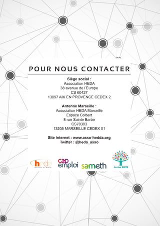 P O U R N O U S C O N TA C T E R
Siège social :
Association HEDA
38 avenue de l’Europe
CS 60427
13097 AIX EN PROVENCE CEDEX 2
Antenne Marseille :
Association HEDA Marseille
Espace Colbert
8 rue Sainte Barbe
CS70383
13205 MARSEILLE CEDEX 01
Site internet : www.asso-hedda.org
Twitter : @heda_asso
 