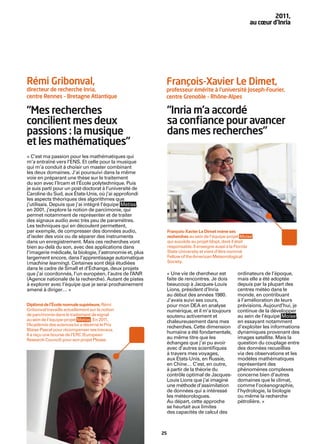 2011,
                                                                                                         au cœur d’Inria




Rémi Gribonval,                                            François-Xavier Le Dimet,
directeur de recherche Inria,                              professeur émérite à l’université Joseph-Fourier,
centre Rennes – Bretagne Atlantique                        centre Grenoble – Rhône-Alpes

“Mes recherches                                                “Inria m’a accordé
concilient mes deux                                            sa conﬁance pour avancer
passions : la musique                                          dans mes recherches”
et les mathématiques”
« C’est ma passion pour les mathématiques qui
m’a entraîné vers l’ENS. Et celle pour la musique
qui m’a conduit à choisir un master combinant
les deux domaines. J’ai poursuivi dans la même
voie en préparant une thèse sur le traitement
du son avec l’Ircam et l’École polytechnique. Puis
je suis parti pour un post-doctorat à l’université de
Caroline du Sud, aux États-Unis, où j’ai approfondi
les aspects théoriques des algorithmes que
j’utilisais. Depuis que j’ai intégré l’équipe Metiss ,
en 2001, j’explore la notion de parcimonie, qui
permet notamment de représenter et de traiter
des signaux audio avec très peu de paramètres.
Les techniques qui en découlent permettent,
par exemple, de compresser des données audio,                  François-Xavier Le Dimet mène ses
d’isoler des voix ou de séparer des instruments                recherches au sein de l’équipe-projet Moise ,
dans un enregistrement. Mais ces recherches vont               qui succède au projet Idopt, dont il était
bien au-delà du son, avec des applications dans                responsable. Il enseigne aussi à la Florida
l’imagerie médicale, la biologie, l’astronomie et, plus        State University et vient d’être nommé
largement encore, dans l’apprentissage automatique             Fellow of the American Meteorological
(machine learning). Certaines sont déjà étudiées               Society.
dans le cadre de Small et d’Échange, deux projets
que j’ai coordonnés, l’un européen, l’autre de l’ANR       « Une vie de chercheur est              ordinateurs de l’époque,
(Agence nationale de la recherche). Autant de pistes       faite de rencontres. Je dois            mais elle a été adoptée
à explorer avec l’équipe que je serai prochainement        beaucoup à Jacques-Louis                depuis par la plupart des
amené à diriger… »                                         Lions, président d’Inria                centres météo dans le
                                                           au début des années 1980.               monde, en contribuant
                                                           J’avais suivi ses cours,                à l’amélioration de leurs
Diplômé de l’École normale supérieure, Rémi                pour mon DEA en analyse                 prévisions. Aujourd’hui, je
Gribonval travaille actuellement sur la notion             numérique, et il m’a toujours           continue de la développer
de parcimonie dans le traitement de signal                 soutenu activement et                   au sein de l’équipe Moise ,
au sein de l’équipe-projet Metiss . En 2011,               chaleureusement dans mes                en essayant notamment
l’Académie des sciences lui a décerné le Prix
                                                           recherches. Cette dimension             d’exploiter les informations
Blaise-Pascal pour récompenser ses travaux.
Il a reçu une bourse de l’ERC (European
                                                           humaine a été fondamentale,             dynamiques provenant des
Research Council) pour son projet Please.                  au même titre que les                   images satellite. Mais la
                                                           échanges que j’ai pu avoir              question du couplage entre
                                                           avec d’autres scientiﬁques              des données recueillies
                                                           à travers mes voyages,                  via des observations et les
                                                           aux États-Unis, en Russie,              modèles mathématiques
                                                           en Chine… C’est, en outre,              représentant des
                                                           à partir de la théorie du               phénomènes complexes
                                                           contrôle optimal de Jacques-            concerne bien d’autres
                                                           Louis Lions que j’ai imaginé            domaines que le climat,
                                                           une méthode d’assimilation              comme l’océanographie,
                                                           de données qui a intéressé              l’hydrologie, la biologie
                                                           les météorologues.                      ou même la recherche
                                                           Au départ, cette approche               pétrolière. »
                                                           se heurtait aux limites
                                                           des capacités de calcul des



                                                          25
 