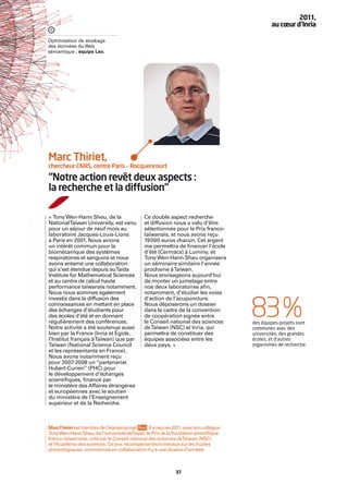 2011,
                                                                                               au cœur d’Inria

Optimisation de stockage
des données du Web
sémantique ; équipe Leo.




Marc Thiriet,
chercheur CNRS, centre Paris – Rocquencourt

“Notre action revêt deux aspects :
la recherche et la diffusion“

« Tony Wen-Hann Sheu, de la                   Ce double aspect recherche
NationalTaiwan University, est venu           et diffusion nous a valu d’être
pour un séjour de neuf mois au                sélectionnés pour le Prix franco-
laboratoire Jacques-Louis-Lions               taïwanais, et nous avons reçu
à Paris en 2001. Nous avions                  19 000 euros chacun. Cet argent
un intérêt commun pour la                     me permettra de ﬁnancer l’école
biomécanique des systèmes                     d’été (Cermacs) à Luminy, et
respiratoires et sanguins et nous             Tony Wen-Hann Sheu organisera
avons entamé une collaboration                un séminaire similaire l’année
qui s’est étendue depuis auTaida              prochaine à Taïwan.
Institute for Mathematical Sciences           Nous envisageons aujourd’hui
et au centre de calcul haute                  de monter un jumelage entre
performance taïwanais notamment.              nos deux laboratoires aﬁn,
Nous nous sommes également                    notamment, d’étudier les voies
investis dans la diffusion des                d’action de l’acupuncture.
connaissances en mettant en place
des échanges d’étudiants pour
des écoles d’été et en donnant
régulièrement des conférences.
Notre activité a été soutenue aussi
                                              Nous déposerons un dossier
                                              dans le cadre de la convention
                                              de coopération signée entre
                                              le Conseil national des sciences
                                              de Taïwan (NSC) et Inria, qui
                                                                                       83 %
                                                                                       des équipes-projets sont
                                                                                       communes avec des
bien par la France (Inria et Égide,           permettra de constituer des              universités, des grandes
l’Institut français à Taïwan) que par         équipes associées entre les              écoles, et d'autres
Taïwan (National Science Council              deux pays. »                             organismes de recherche.
et les représentants en France).
Nous avons notamment reçu
pour 2007-2008 un “partenariat
Hubert-Curien” (PHC) pour
le développement d’échanges
scientiﬁques, ﬁnancé par
le ministère des Affaires étrangères
et européennes avec le soutien
du ministère de l’Enseignement
supérieur et de la Recherche.



MarcThiriet est membre de l’équipe-projet Reo . Il a reçu en 2011, avec son collègue
Tony Wen-Hann Sheu, de l’université deTaipei, le Prix de la Fondation scientiﬁque
franco-taïwanaise, créé par le Conseil national des sciences deTaïwan (NSC)
et l’Académie des sciences. Ce prix récompense leurs travaux sur les ﬂuides
physiologiques, commencés en collaboration il y a une dizaine d’années.



                                                              37
 