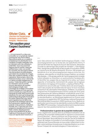 Inria — Rapport annuel 2011


MISSIONS
Transfert


                                                                                           Visualisation du réseau
                                                                                          métabolique de la levure
                                                                                            avec mise en évidence
                                                                                          des voies métaboliques ;
                                                                                                   équipe Gravité.




Olivier Clatz,
chercheur de l’équipe-projet
Asclepios, centre Sophia
Antipolis – Méditerranée
“Un soutien pour
l’aspect business“

« J’ai commencé il y a deux ans
à travailler sur un projet de création
d’entreprise avec Pierre Fillard.
Nous étions partis sur un système
d’assistance à la planiﬁcation et à            suivi des actions de transfert technologique (Csatt). « Cet
l’analyse d’images médicales mais,             accompagnement sur la durée est une spécificité d’Inria. Il
en discutant avec des utilisateurs             permet de limiter les risques et d’ouvrir des horizons, démarche
potentiels, nous nous sommes
aperçus que le marché n’était pas              cruciale au démarrage des projets de transfert », note Patrice
sufﬁsant pour créer une société.               Prez, chargé des partenariats et des projets d’innovation (CPPI)
En revanche, les chirurgiens étaient           au centre Inria de Sophia Antipolis. Environ 150 projets ont
très demandeurs de technologies                bénéficié d’un tel accompagnement depuis trois ans. En
permettant de visualiser les images            pratique, cela signiﬁe un travail de longue haleine, au contact
dans des conditions stériles, au bloc          des équipes. « Une grosse partie de l’accompagnement consiste
opératoire. Notre projet a donc très
fortement évolué, ce qui a demandé             à faire adopter au chercheur un autre prisme d’analyse aﬁn
un réel et complet engagement du               d’identifier les usages liés au logiciel et la valeur qu’il peut
porteur ! Cette démarche s’est faite           apporter à l’entreprise. Autrement dit, passer de la logique
en interaction avec le comité                  d’invention à la logique d’innovation », explique Patrice Prez.
de suivi des actions de transfert              L’expérience accumulée par l’institut dans cet accompagne-
technologique (Csatt), dont
l’avantage est d’obliger à formaliser
                                               ment des projets de transfert devrait servir le tout nouveau
l’aspect business et à tirer parti des         consortium de valorisation thématique, CVStene, un projet du
avis et conseils pour approfondir ou           programme d’investissements d’avenir porté par Inria avec
réorienter le projet. Nous avons aussi         ses partenaires de l’alliance Allistène, et bénéﬁcier ainsi à l’en-
bénéﬁcié d’un suivi par le chargé des          semble de la recherche publique. Une autre facette du transfert,
partenariats et des projets d’innovation       la standardisation, se développe également en France avec
du centre, Patrice Prez, pour faire le
point régulièrement et déﬁnir les              l’ouverture en septembre 2011 du bureau national français du
priorités et les stratégies (demande           World Wide Web Consortium (W3C) porté par Inria. Destiné en
de ﬁnancement, opportunité de                  particulier à promouvoir les standards ouverts du Web auprès
postuler à des concours, réalisation           des PME-ETI innovantes, il est particulièrement important pour
de tests, etc.). C’est ainsi que nous          assurer leur bon positionnement sur le marché.
préparons actuellement le concours
Oséo création développement
et que nous bénéﬁcions de deux                     Professionnaliser la gestion de la propriété intellectuelle
ingénieurs ﬁnancés par le Csatt, qui           Inria a également avancé dans la professionnalisation de sa
nous ont rejoints dans l’aventure. »           politique de propriété intellectuelle en signant un accord avec
                                               France Brevets. « Notre politique est pragmatique, insiste
Olivier Clatz est chargé de recherche Inria,   Bruno Sportisse. Nous décidons au cas par cas de la meilleure
membre de l’équipe-projet Asclepios            façon de réaliser le transfert d’une technologie. L  ’accompa-
et coordinateur de l’équipe associée
CompuTumor avec le MIT aux États-Unis.
                                               gnement par France Brevets va nous aider notamment à cou-
Il développe actuellement un projet de         pler notre politique brevets avec la standardisation ou à ren-
création d’entreprise.                         forcer l’impact de nos technologies à l’international. »


                                                            44
 