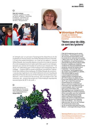2011,
                                                                                     au cœur d’Inria


Fête de la science
À gauche : Lycéens en visite
au centre de Nancy – Grand Est.
Ci-dessous : Animation sur
la cryptographie au centre
de Paris – Rocquencourt.




                                                                    Véronique Poirel,
                                                                    chargée de médiation
                                                                    scientiﬁque, centre Nancy –
                                                                    Grand Est

                                                                    “Notre cœur de cible,
                                                                    ce sont les lycéens“


                                                                    Cela fait longtemps que le centre
                                                                    Inria Nancy – Grand Est joue le rôle
et rédigés par un groupe d’enseignants-chercheurs et de             de courroie de transmission entre
professeurs réunis autour de Gilles Dowek etThierry Vieville.       le monde de la recherche et le public.
                                                                    « Mais notre cœur de cible, en termes
« C’est une expérimentation, ce n’est qu’un début », insiste        de médiation, ce sont les lycéens »,
Gilles Dowek, qui travaille depuis cinq ans à la mise en œuvre      précise Véronique Poirel. Depuis 2007    ,
d’un tel enseignement et reste optimiste quant à son élargis-       le centre multiplie les initiatives :
sement aux autres terminales et surtout aux classes de 1re et       conférences dans les établissements
de 2de. En attendant que l’informatique soit enseignée dès le       scolaires, accueil de lycéens pour
collège… L  ’option ISN va aussi contribuer à améliorer l’attrac-   l’opération “Une journée avec
                                                                    un chercheur” accompagnement
                                                                                    ,
tivité des métiers informatiques. Et Gilles Dowek de conclure :     de projets comme MATh.en.JEANS…
« Les jeunes ingénieurs non informaticiens ont suivi quelques       À la rentrée 2009, le centre
dizaines d’heures de cours d’informatique et ce sont eux qui,       a accompagné trois lycées
demain, vont construire les avions, les ouvrages d’art, les         expérimentant l’enseignement
voitures, etc., autant de projet où l’informatique représente       de l’informatique en classe de 2de.
                                                                    Il suit aussi depuis 2010 une classe
souvent plus de 30 % du coût. »                                     de 2de qui a inscrit les sciences
                                                                    et techniques du numérique
                                                                    dans un parcours expérimental.
                                                                    C’est donc tout naturellement qu’il
Unité asymétrique de                                                a accompagné, avec l’université
l'enveloppe du virus de la                                          et le Loria, la formation des
ﬁèvre aphteuse visualisée                                           38 professeurs qui enseigneront la
avec le logiciel Samson ;                                           spécialité ISN à la rentrée prochaine,
équipe Nano-D.                                                      et les a accueillis, pour leur présenter
                                                                    des outils pédagogiques et des
                                                                    ateliers ludiques et participatifs
                                                                    autour des notions d’algorithmique,
                                                                    ateliers qu’ils pourront exploiter
                                                                    avec leurs élèves. « Au cours de
                                                                    cette journée, ils ont vu qu’il existait
                                                                    de nombreuses ressources,
                                                                    qu’ils ne seraient pas seuls face aux
                                                                    élèves ! », témoigne Véronique Poirel.



                                                                    Véronique Poirel est depuis 2010 chargée
                                                                    de la médiation scientiﬁque et de la
                                                                    culture scientiﬁque et technique au sein
                                                                    du centre Inria Nancy – Grand Est.



                                                 47
 