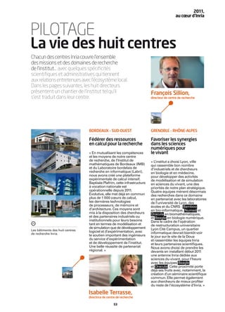 2011,
                                                                                            au cœur d’Inria



PILOTAGE
La vie des huit centres
Chacun des centres Inria couvre l’ensemble
des missions et des domaines de recherche
de l’institut… avec quelques spéciﬁcités
scientiﬁques et administratives qui tiennent
aux relations entretenues avec l’écosystème local.
Dans les pages suivantes, les huit directeurs
présentent un chantier de l’institut tel qu’il                            François Sillion,
s’est traduit dans leur centre.                                           directeur de centre de recherche




                                 BORDEAUX – SUD-OUEST                     GRENOBLE – RHÔNE-ALPES

                                 Fédérer des ressources                   Favoriser les synergies
                                 en calcul pour la recherche              dans les sciences
                                                                          numériques pour
                                 « En mutualisant les compétences         le vivant
                                 et les moyens de notre centre
                                 de recherche, de l’Institut de           « L’institut a choisi Lyon, ville
                                 mathématiques de Bordeaux (IMB)          qui rassemble bon nombre
                                 et du Laboratoire bordelais de           d’industriels et de chercheurs
                                 recherche en informatique (Labri),       en biologie et en médecine,
                                 nous avons créé une plateforme           pour développer des activités
                                 expérimentale de calcul intensif.        de modélisation et de simulation
                                 Baptisée Plafrim, cette infrastructure   en sciences du vivant, une des
                                 à vocation nationale est                 priorités de notre plan stratégique.
                                 opérationnelle depuis 2011.              Quatre équipes mènent désormais
                                 Évolutive, elle met déjà en commun       des recherches dans ce domaine
                                 plus de 1 000 cœurs de calcul,           en partenariat avec les laboratoires
                                 les dernières technologies               de l’université de Lyon, des
                                 de processeurs, de mémoire et            écoles et du CNRS : Bamboo
                                 d’architecture. Ces moyens sont          en bio-informatique, Numed et
                                 mis à la disposition des chercheurs      Dracula en biomathématiques,
                                 et des partenaires industriels ou        et Beagle en biologie numérique.
                                 institutionnels pour leurs besoins       Dans le cadre de l’opération
                                 tant en termes de modélisation et        de restructuration universitaire
                                 de simulation que de développement       Lyon Cité Campus, un quartier
Les bâtiments des huit centres   logiciel et d’expérimentation, avec
de recherche Inria.                                                       informatique devrait bientôt voir
                                 le soutien important des ingénieurs      le jour sur le site de la Doua
                                 du service d’expérimentation             et rassembler les équipes Inria
                                 et de développement de l’institut.       et leurs partenaires scientiﬁques.
                                 Une belle réussite de partenariat        Nous avons choisi de prendre les
                                 régional. »                              devants en installant début 2011
                                                                          une antenne Inria dédiée aux
                                                                          sciences du vivant, pour l’heure
                                                                          avec les équipes Beagle
                                                                          et Dracula. Cette proximité porte
                                                                          déjà ses fruits avec, notamment, la
                                                                          création d’un séminaire scientiﬁque
                                                                          commun. Elle permet également
                                                                          aux chercheurs de mieux proﬁter
                                                                          du reste de l’écosystème d’Inria. »

                                 Isabelle Terrasse,
                                 directrice de centre de recherche

                                                   53
 