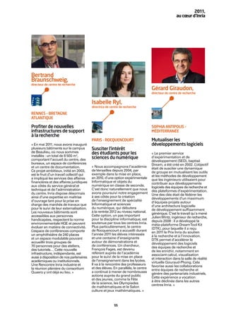 2011,
                                                                                                     au cœur d’Inria




Bertrand
Braunschweig,
directeur de centre de recherche
                                                                                   Gérard Giraudon,
                                                                                   directeur de centre de recherche


                                          Isabelle Ryl,
                                          directrice de centre de recherche

RENNES – BRETAGNE
ATLANTIQUE

Proﬁter de nouvelles                                                               SOPHIA ANTIPOLIS –
infrastructures de support                                                         MÉDITERRANÉE
à la recherche
                                          PARIS – ROCQUENCOURT                     Mutualiser les
« En mai 2011, nous avons inauguré                                                 développements logiciels
plusieurs bâtiments sur le campus         Susciter l’intérêt
de Beaulieu, où nous sommes               des étudiants pour les                   « Le premier service
installés : un total de 8 500 m2,
comportant l’accueil du centre, des       sciences du numérique                    d’expérimentation et de
                                                                                   développement (SED), baptisé
bureaux, un espace de conférences                                                  Dream, a été créé en 2002. L   ’objectif
et un centre de documentation.            « Nous accompagnons l’académie           était de susciter une dynamique
Ce projet ambitieux, initié en 2003,      de Versailles depuis 2004, par           de groupe en mutualisant les outils
est le fruit d’un travail collectif qui   exemple dans la mise en place,           et les méthodes de développement
a impliqué les services des affaires      en 2010, d’une option expérimentale      que les ingénieurs utilisaient pour
ﬁnancières et des affaires juridiques     Informatique et objets du                contribuer aux développements
aux côtés du service général et           numérique en classe de seconde.          logiciels des équipes de recherche et
technique et de l’administration          C’est donc naturellement que nous        des plateformes d’expérimentation.
du centre. Inria dispose désormais        avons poursuivi notre engagement         Une des clés était de fédérer les
ainsi d’une expertise en maîtrise         à ses côtés pour la création             développements d’un maximum
d’ouvrage tant pour la prise en           de l’enseignement de spécialité          d’équipes-projets autour
charge des marchés de travaux que         Informatique et sciences                 d’une architecture logicielle
pour le suivi de leur externalisation.    du numérique, qui débutera               de développement sufﬁsamment
Les nouveaux bâtiments sont               à la rentrée 2012 au niveau national.    générique. C’est le travail qu’a mené
accessibles aux personnes                 Cette option, un pas important           Julien Wintz, ingénieur de recherche,
handicapées, respectent la norme          pour la discipline informatique, est     depuis 2008 : il a développé la
environnementale HQE et peuvent           soutenue par tous les centres Inria.     méta-plateforme DreamTool Kit
évoluer en matière de connectivité.       Plus particulièrement, le centre         (DTK), pour laquelle il a reçu
L’espace de conférences comporte          de Rocquencourt a accueilli durant       en 2011 le Prix Inria du soutien
un amphithéâtre de 240 places             l’année 2011 les élèves intéressés       à la recherche et à l’innovation.
et un espace modulable pouvant            et une centaine d’enseignants            DTK permet d’accélérer le
accueillir trois groupes de               autour de démonstrations et              développement des logiciels
70 personnes pour des ateliers,           de conférences. Un chercheur,            des équipes de recherche et
des tutoriels… Cette nouvelle             François Fages, est devenu               de les enrichir, notamment en
infrastructure, indépendante, est         référent auprès de l’académie            associant calcul, visualisation
aussi à disposition de nos partenaires    pour le suivi de la mise en place        et interaction dans la salle de réalité
académiques ou institutionnels.           de l’enseignement dans les lycées.       virtuelle Gouraud-Phong. Cela
Une Rencontre Inria industrie et          Il va à la rencontre des professeurs     favorise aussi les collaborations
la réunion plénière du consortium         et des élèves. En parallèle, le centre   entre équipes de recherche et
Quaero y ont déjà eu lieu. »              a continué à mener de nombreuses         génère des partenariats industriels.
                                          actions auprès du grand public           Cette expérience a vocation
                                          et des jeunes, comme la Fête             à être déclinée dans les autres
                                          de la science, les Olympiades            centres Inria. »
                                          de mathématiques et le Salon
                                          culture et jeux mathématiques. »



                                                          55
 