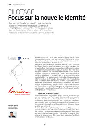 Inria — Rapport annuel 2011




PILOTAGE
Focus sur la nouvelle identité
Pour valoriser l’excellence scientiﬁque de ses talents,
assurer le rayonnement numérique de la France
à l’étranger, jouer un rôle moteur dans la modernisation
de la société, Inria a redéﬁni son identité. Trois maîtres
mots dans cette démarche : lisibilité, visibilité, attractivité.




                                     La nouvelle griffe, « Inria, inventeurs du monde numérique »,
                                     replace l’homme au cœur du projet de l’institut et souligne
                                     les notions d’interaction et de créativité qui caractérisent la
                                     recherche en sciences du numérique.
                                     Quel rôle doit jouer cette nouvelle identité d’Inria ? « Nous
                                     évoluons dans un environnement complexe, exigeant, en
                                     mutation forte et constante, explique Laurent Stencel, directeur
                                     de la communication, et Inria a pour vocation d’œuvrer dans
                                     le cercle restreint des instituts de recherche faisant autorité
                                     dans les sciences du numérique. » Il était donc important de
                                     réfléchir à la façon la plus efficace et la plus pertinente de
                                     rendre lisible, pour le plus grand nombre, l’activité de recherche
                                     et d’innovation de l’institut. « Grâce à ce travail, l’institut peut
                                     être plus spontanément identiﬁé comme un contributeur de
                                     référence sur toutes les questions qui concernent la place du
                                     numérique dans notre société. Nous espérons également
                                     qu’il contribue à multiplier les opportunités de contacts, de
                                     rencontres, à accélérer le transfert technologique vers les
                                     entreprises et l’innovation. »

                                         Créée avec et pour ses équipes
                                     Pour repenser son identité en tenant compte de l’ensemble
                                     de ses enjeux, Inria s’est inscrit dans une démarche colla-
                                     borative de réﬂexion et de création réunissant chercheurs et
                                     personnel d’accompagnement de la recherche amenés à
                                     représenter Inria devant différents publics (universitaires
                                     étrangers, industriels, chercheurs d’autres sciences, jeune
Laurent Stencel,
directeur de la
                                     public, journalistes).
communication                        Les fondamentaux d’Inria ont pris corps au ﬁl des ateliers,
                                     dans la synthèse des différentes contributions élaborées dans
                                     les centres. Les mots, le trait et les symboles traduisent ainsi
                                     en quelques formules simples : un métier, le contour d’un
                                     champ de recherche, un rôle à jouer dans la société, l’ambition
                                     d’une science partagée…



                                                  56
 