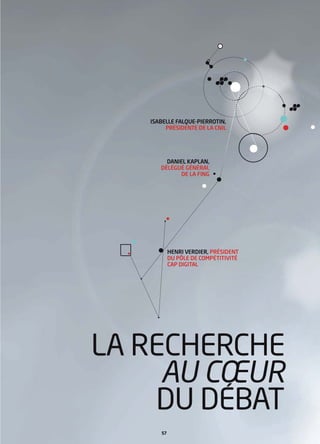 ISABELLE FALQUE-PIERROTIN,
        PRÉSIDENTE DE LA CNIL




        DANIEL KAPLAN,
      DÉLÉGUÉ GÉNÉRAL
             DE LA FING




           HENRI VERDIER, PRÉSIDENT
           DU PÔLE DE COMPÉTITIVITÉ
           CAP DIGITAL




LA RECHERCHE
     AU CŒUR
    DU DEBAT
      57
 