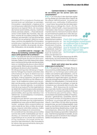 La recherche au cœur du débat


                                                          Comment résister à « l’exposition »
                                                  de soi-même par les autres sans son
                                                  consentement ?
                                                        •
                                                  D. K. Je crois plus à des réponses agiles
                                                  qu’à la chasse aux données dans l’espoir de
prototype. Et il y a toujours d’autres per-       les effacer définitivement. Je pense par
sonnes avec qui échanger ou partager.             exemple aux méthodes d’obfuscation
L’innovation « ascendante » s’appuie sur le       – noyer (pour les autres) les données signi-
numérique pour atteindre d’autres échelles        ﬁantes sous un déluge de « bruit ». En ma-
(pensons au logiciel libre), de nouveaux          tière de « droit à l’oubli », nous nous sommes
domaines (automobiles, drones, machines           intéressés à des travaux s’appuyant sur la
à laver, services urbains…).Tout cela boule-      manière dont la mémoire humaine réécrit
verse l’ordre établi des marchés, des mé-         en permanence le passé pour créer des sys-
tiers, invente de nouvelles pratiques. Réﬂé-      tèmes qui, au fur et à mesure que le temps
chissons, par exemple, à ce que pourrait être     passe, oblitéreraient
une ville qui se penserait, grâce au numé-        aléatoirement certains Il est clair aujourd’hui que
rique, comme une plateforme d’innovation          enregistrements, en les technologies numériques
ouverte pour coproduire des services en           réalloueraient ou en ne sufﬁront pas à changer
matière de mobilité, de propreté, de sécu-        ﬂouteraient d’autres. le monde, mais aussi
rité, d’éducation, de vie sociale, de culture…    La valeur statistique
                                                  subsisterait, mais l’on
                                                                                que le monde ne changera
          La société craint le « traçage » de     ne pourrait plus attri- pas sans l’apport des
l’État ou du marketing. Comment répondez-         buer de manière cer- technologies numériques.
vous à cette question de la conﬁance ?            taine une donnée à un
     •
D. K. Les actes de notre vie produisent des       individu…Tout cela pose beaucoup de déﬁs
traces numériques de plus en plus nom-            techniques, qui sont autant de champs ou-
breuses. Celles-ci sont des ressources vitales    verts pour les chercheurs en informatique !
pour une économie tournée vers les services,
avec un marketing de plus en plus ciblé et                Quels sont selon vous les autres
personnalisé. Mais aussi pour des autorités       enjeux pour la recherche ?
publiques de plus en plus inquiètes.                    •
                                                  D. K. En premier lieu, l’écologie. Nous re-
On dit souvent que les mêmes qui s’inquiè-        trouvons là la problématique de l’ordre et du
tent du ﬁchage fournissent volontiers des         désordre. Le numérique peut certes per-
informations en ligne et disent tout sur          mettre une certaine rationalisation, une ré-
Facebook. Ce « paradoxe », maintes fois           duction des pertes. C’est nécessaire, mais
souligné, n’est qu’apparent. Les gens ne se       insufﬁsant au regard des enjeux, qui deman-
dévoilent pas vraiment sur les réseaux so-        dent des changements radicaux. Il faut alors
ciaux : ils se mettent en scène, pour se pro-     réﬂéchir à la relocalisation, à la durée de vie
jeter vers les autres, avec (souvent) une idée    des objets et surtout au partage, un type de
précise du résultat attendu. Le problème          croissance qui nécessite des circuits, des
vient de ce qu’aujourd’hui les organisations      réseaux… Bref, beaucoup de numérique
se dotent de moyens toujours plus puissants       pour que cela marche à grande échelle.
de collecte et d’exploitation des données         Seulement, il y a toujours quelque chose qui
personnelles, alors que les individus n’en        ne fonctionne pas comme prévu ! Nous
retirent rien : ni connaissance, ni conscience,   avons besoin de solutions prêtes à l’imprévu,
ni capacités d’action.                            les plus « génératives » possibles, dont le
Imaginons que demain vous ayez accès à            plus grand nombre d’innovateurs pourra
toutes les données que les organisations          s’emparer. Le principal défi pour les cher-
possèdent sur vous, pour en faire ce que vous     cheurs, c’est d’être à la fois dans les grands
voulez : analyser votre consommation ou           programmes, qui sont indispensables, mais
votre mode de vie, faire un bilan de compé-       aussi sur les chemins de traverse. Il s’agit de
tences, mesurer votre bilan carbone, mettre       casser les barrières disciplinaires, croiser des
différents fournisseurs en concurrence…           connaissances, détourner des outils, oser
En considérant les données personnelles           essayer des choses qui peut-être n’aboutiront
comme des actifs mobilisables par les in-         pas, mais feront progresser la société. Je suis
dividus, on renverse la relation avec les         persuadé que de là viendront les indispen-
organisations et on recrée les conditions         sables innovations de rupture.
d’une confiance. Ce projet anime au-
jourd’hui des chercheurs, des innovateurs
et même des gouvernements dans plu-
sieurs pays du monde.


                                                       63
 