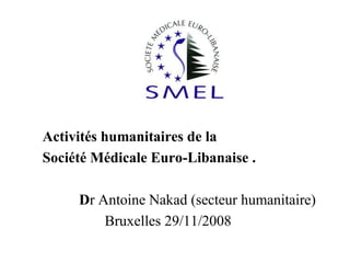 Activités humanitaires de la
Société Médicale Euro-Libanaise .
Dr Antoine Nakad (secteur humanitaire)
Bruxelles 29/11/2008

 