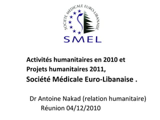 Activités humanitaires en 2010 et
Projets humanitaires 2011,

Société Médicale Euro-Libanaise .
Dr Antoine Nakad (relation humanitaire)
Réunion 04/12/2010

 