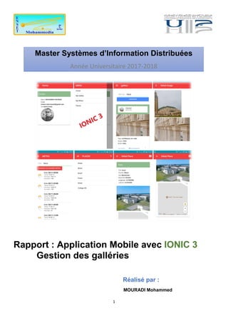 1
Master Systèmes d’Information Distribuées
Année Universitaire 2017-2018
Rapport : Application Mobile avec IONIC 3
Gestion des galléries
Réalisé par :
MOURADI Mohammed
 