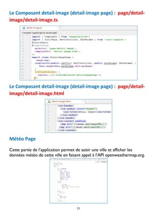 21
Le Composant detail-image (detail-image page) : page/detail-
image/detail-image.ts
Le Composant detail-image (detail-image page) : page/detail-
image/detail-image.html
Météo Page
Cette partie de l’application permet de saisir une ville et afficher les
données météo de cette ville en faisant appel à l’API openweathermap.org.
 