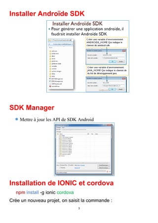 3
Installer Androïde SDK
SDK Manager
• Mettre à jour les API de SDK Android
Installation de IONIC et cordova
npm install -g ionic cordova
Crée un nouveau projet, on saisit la commande :
 