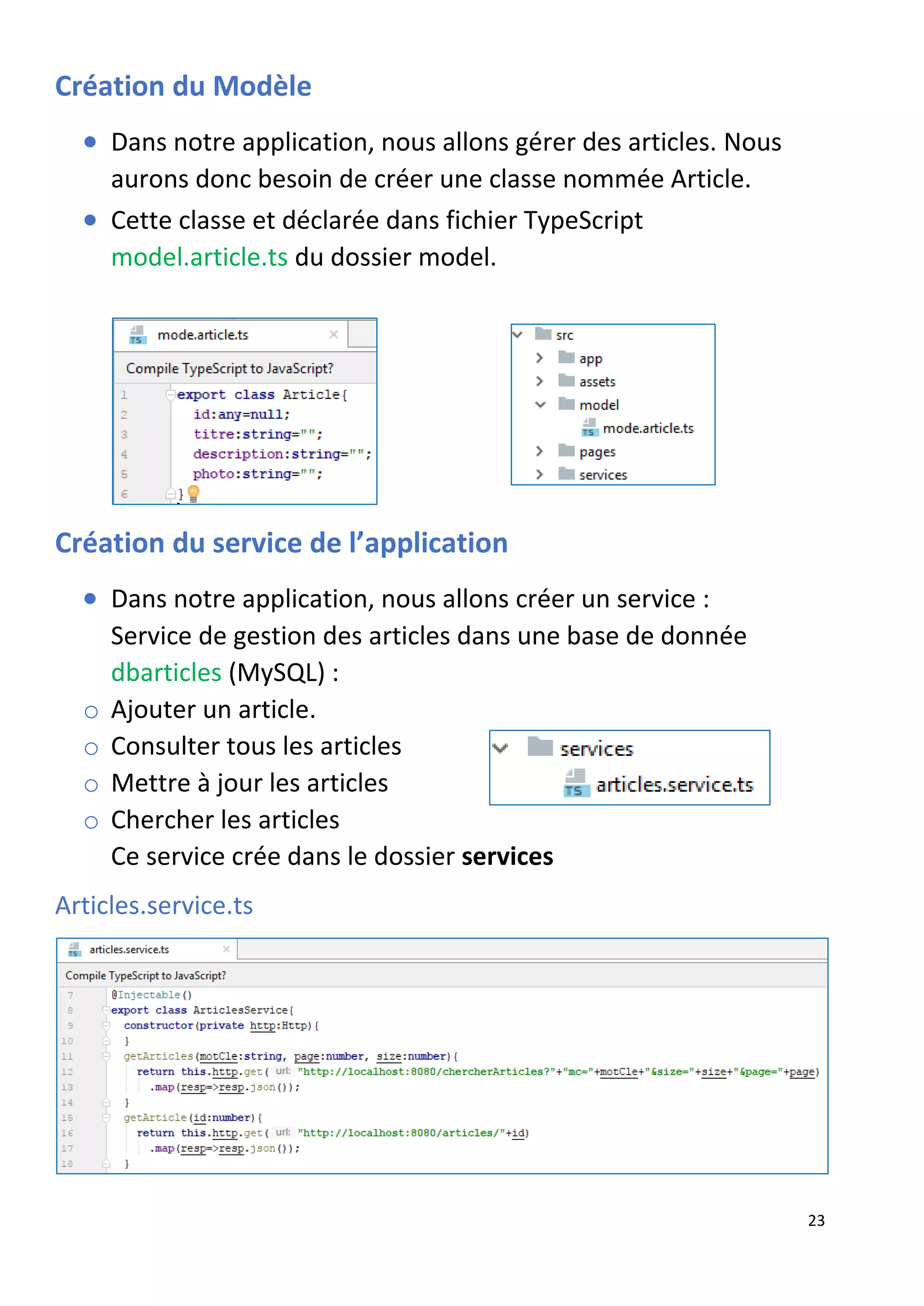 23
Création du Modèle
• Dans notre application, nous allons gérer des articles. Nous
aurons donc besoin de créer une classe nommée Article.
• Cette classe et déclarée dans fichier TypeScript
model.article.ts du dossier model.
Création du service de l’application
• Dans notre application, nous allons créer un service :
Service de gestion des articles dans une base de donnée
dbarticles (MySQL) :
o Ajouter un article.
o Consulter tous les articles
o Mettre à jour les articles
o Chercher les articles
Ce service crée dans le dossier services
Articles.service.ts
 
