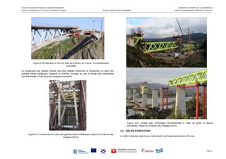 ÉTUDE DE FAISABILITÉ POUR LA LIAISON PERMANENTE   RAPPORT DE SYNTHÈSE DE LA VARIANTE DU 
ENTRE L’AUTOROUTE A4 ET LA VILLE DE BIZERTE, TUNISIE  ÉTUDE D’AVANT PROJET SOMMAIRE  VIADUC RECOMMANDÉ À TRAVERS DU FUSEAU 4 
  Page 11 
Figure 4.20 Exécution du Pont du Bras de la Plaine, en France - Encorbellements
successifs
La construction aux travées d’accès, peut être réalisée moyennant la construction en usine des
grandes pièces métalliques, transport au chantier, soudage sur site et levage avec technologie
conventionnelle à l’aide de grues et appuis provisoires.
Figure 4.21 Construction en usine des grandes pièces métalliques. Viaduc sur le fleuve Ulla,
Espagne (2012).
Figure 4.22 Levage avec technologie conventionnelle à l’aide de grues et appuis
provisoires. Viaduc sur le fleuve Ulla, Espagne (2012)
4.2 DÉLAIS D’EXÉCUTION
Le délai d’exécution estimé pour cette solution est d’approximativement 33 mois.
 