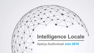 Intelligence Locale
Aperçu AUDIOVISUEL - Juin 2016
 